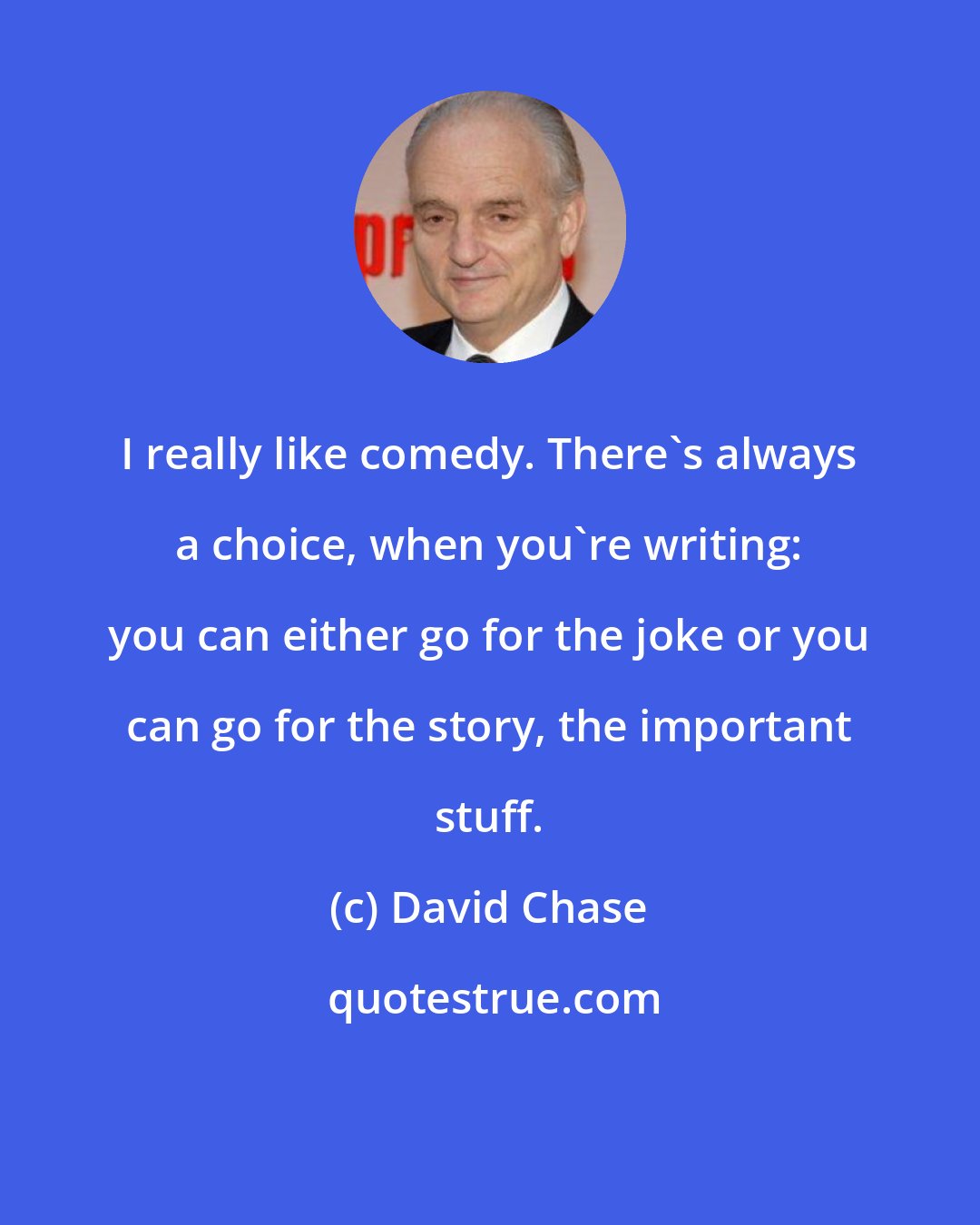 David Chase: I really like comedy. There's always a choice, when you're writing: you can either go for the joke or you can go for the story, the important stuff.