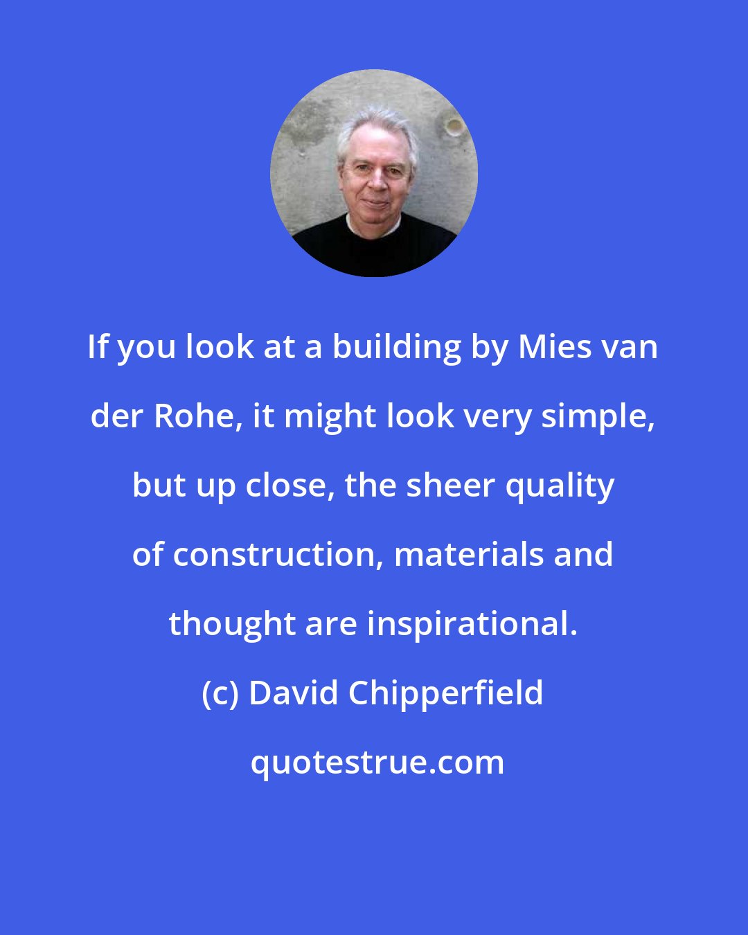 David Chipperfield: If you look at a building by Mies van der Rohe, it might look very simple, but up close, the sheer quality of construction, materials and thought are inspirational.