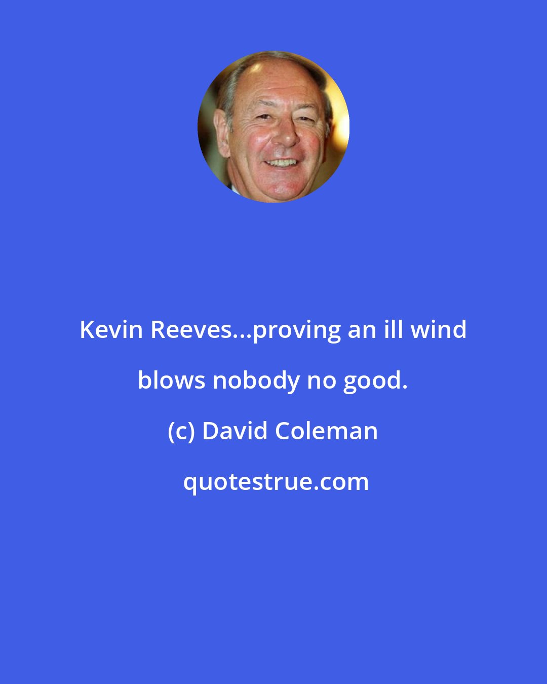 David Coleman: Kevin Reeves...proving an ill wind blows nobody no good.