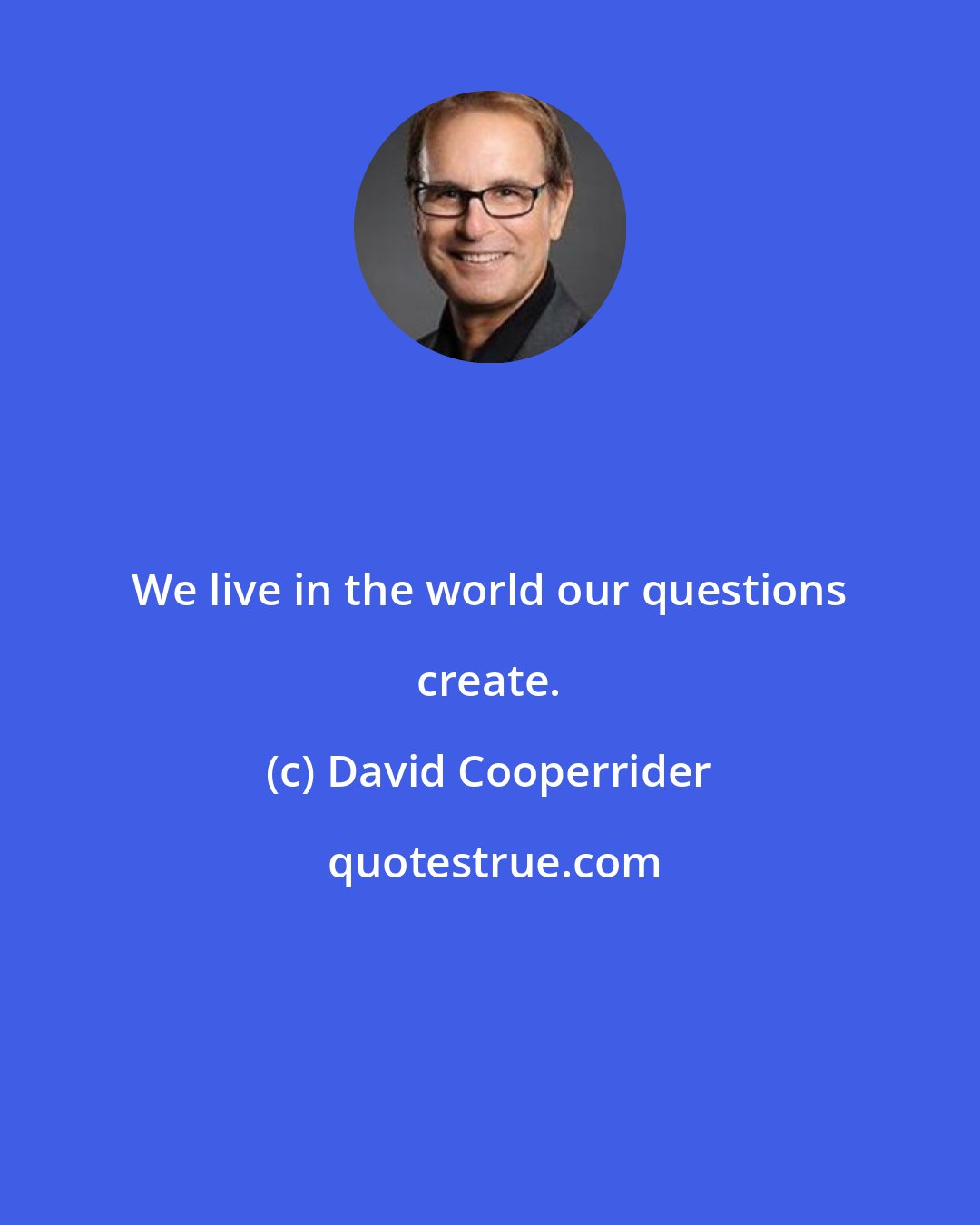 David Cooperrider: We live in the world our questions create.