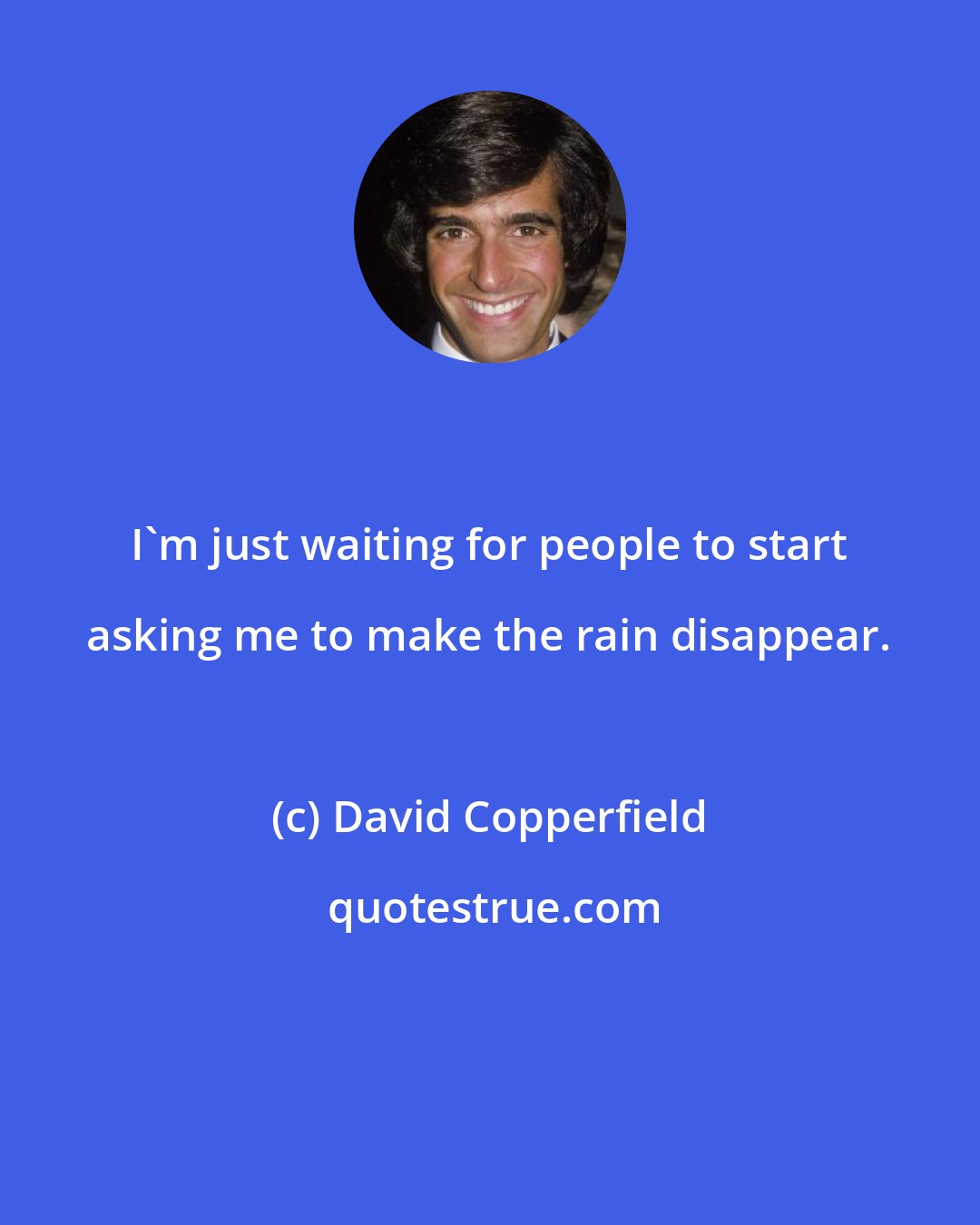 David Copperfield: I'm just waiting for people to start asking me to make the rain disappear.