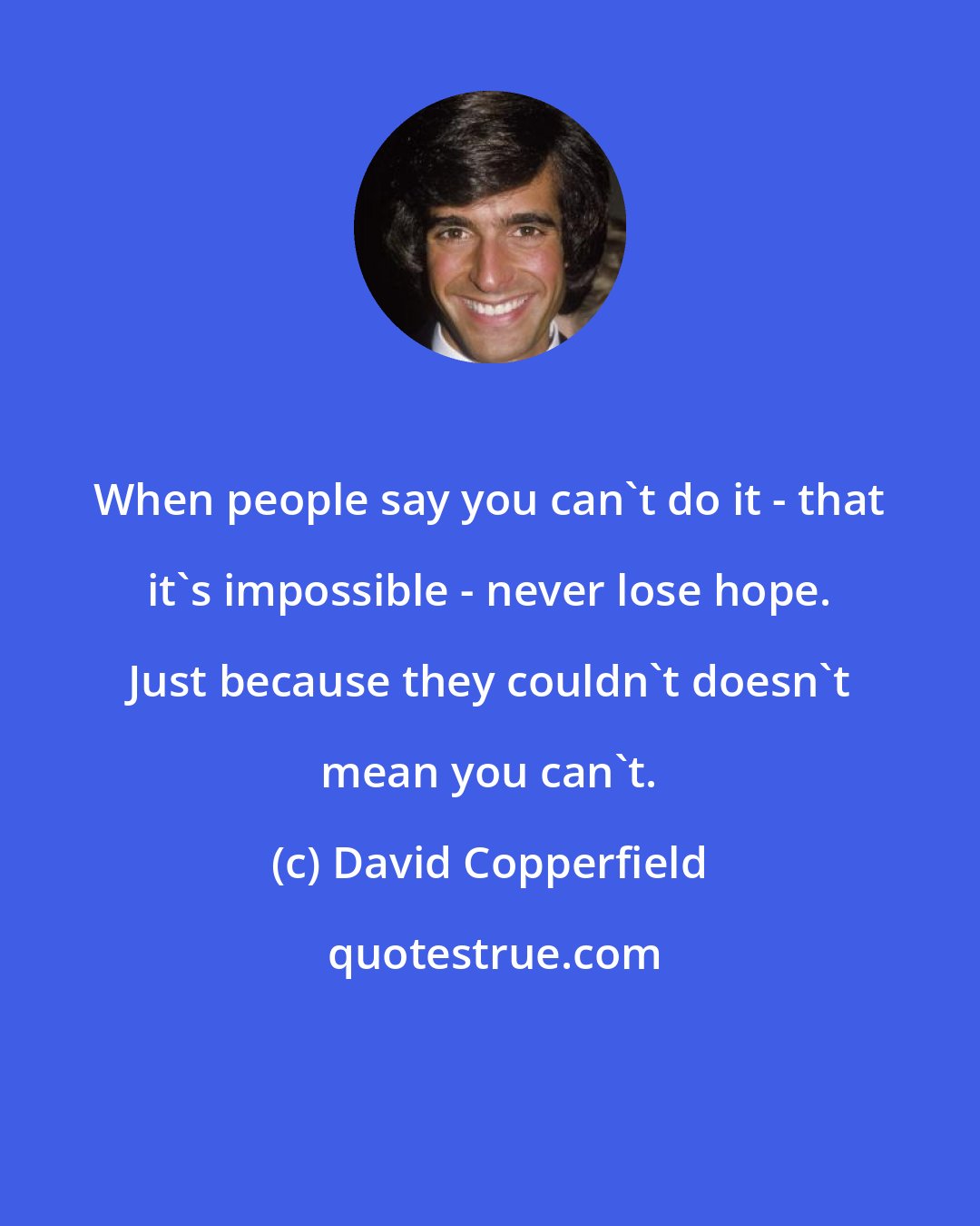 David Copperfield: When people say you can't do it - that it's impossible - never lose hope. Just because they couldn't doesn't mean you can't.