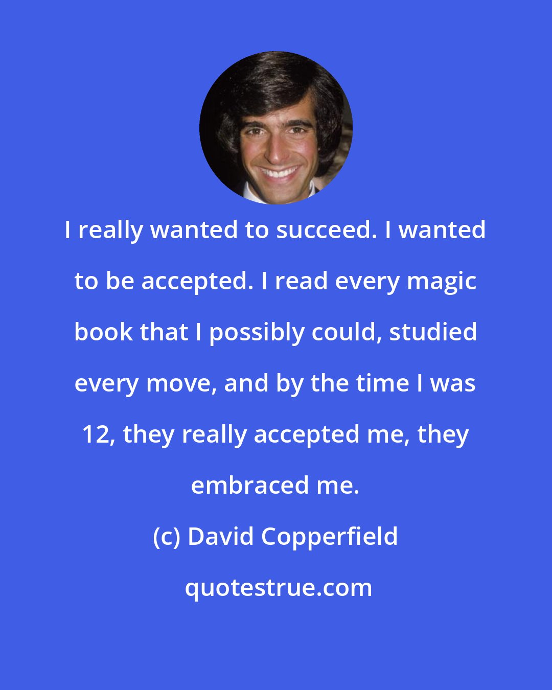David Copperfield: I really wanted to succeed. I wanted to be accepted. I read every magic book that I possibly could, studied every move, and by the time I was 12, they really accepted me, they embraced me.