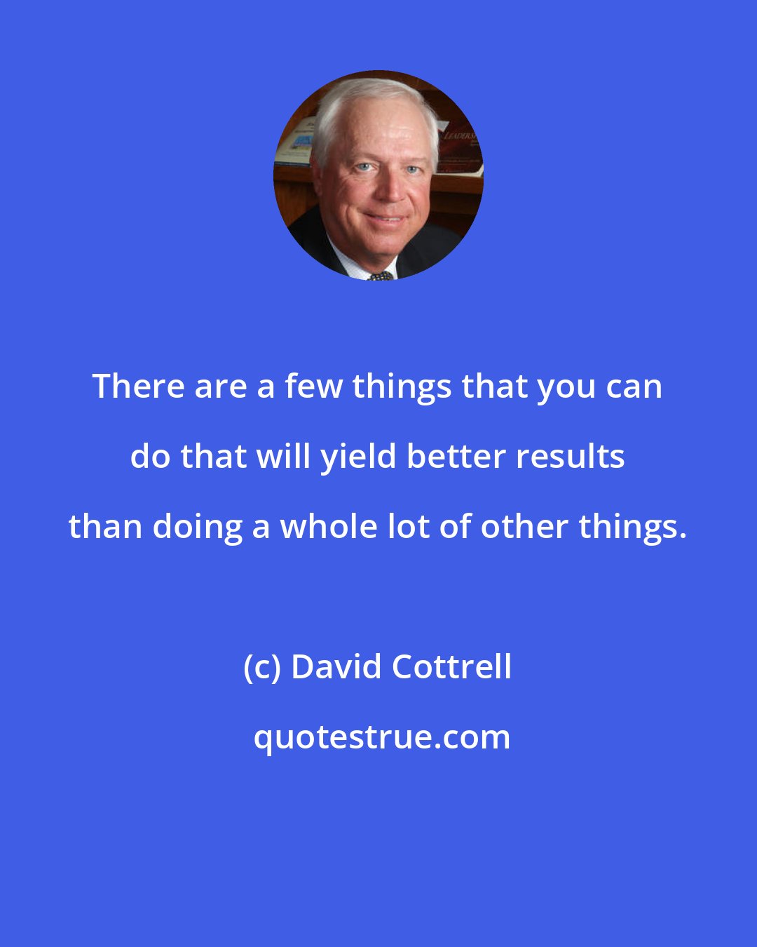 David Cottrell: There are a few things that you can do that will yield better results than doing a whole lot of other things.