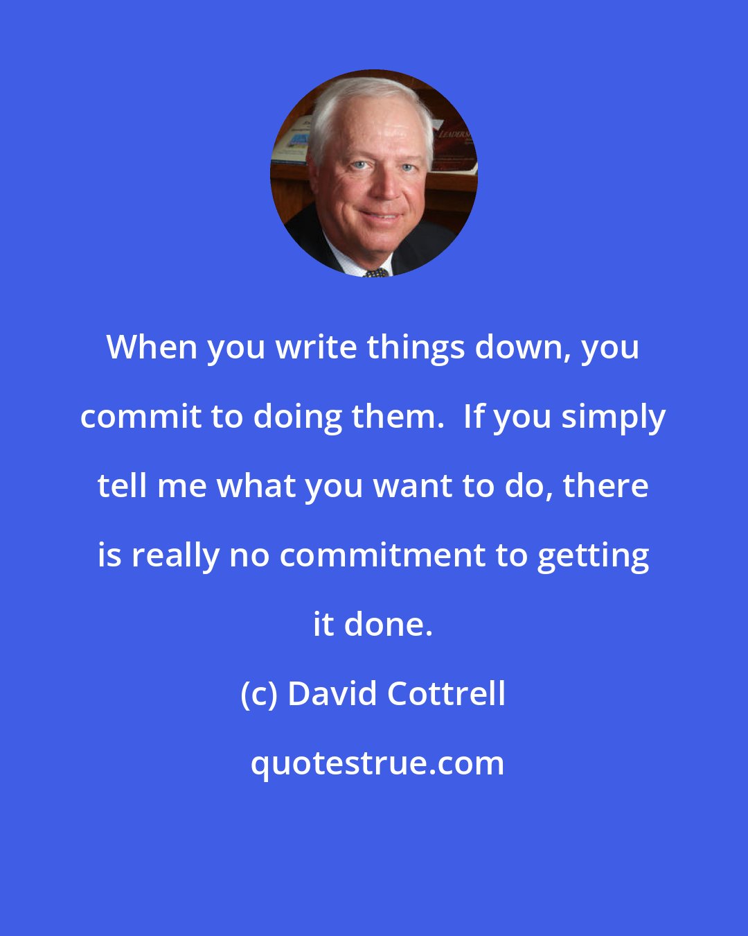 David Cottrell: When you write things down, you commit to doing them.  If you simply tell me what you want to do, there is really no commitment to getting it done.