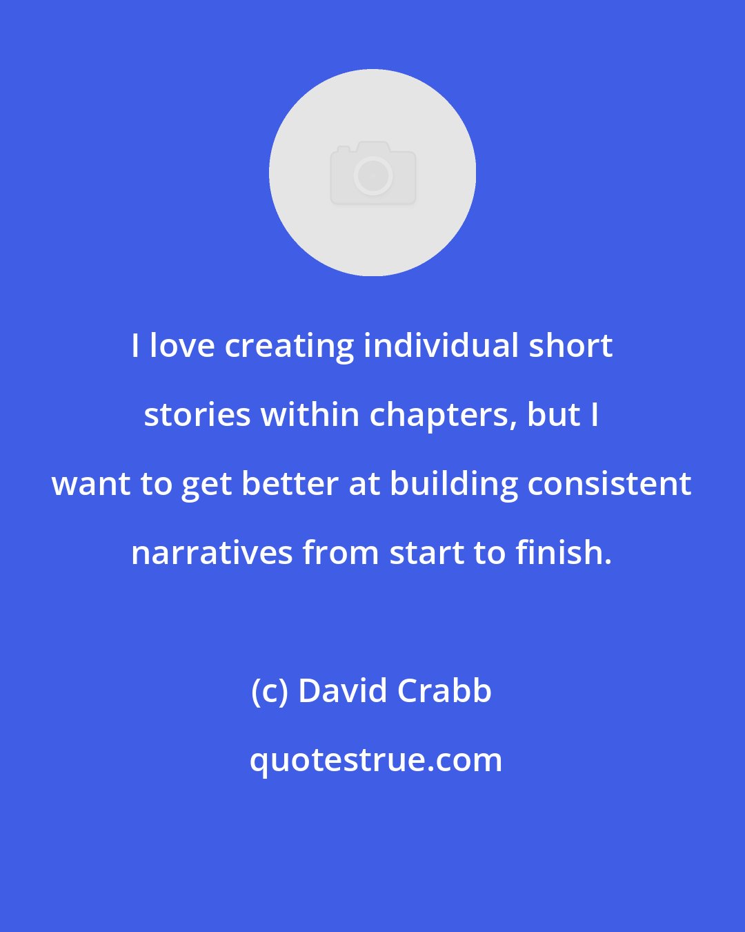 David Crabb: I love creating individual short stories within chapters, but I want to get better at building consistent narratives from start to finish.
