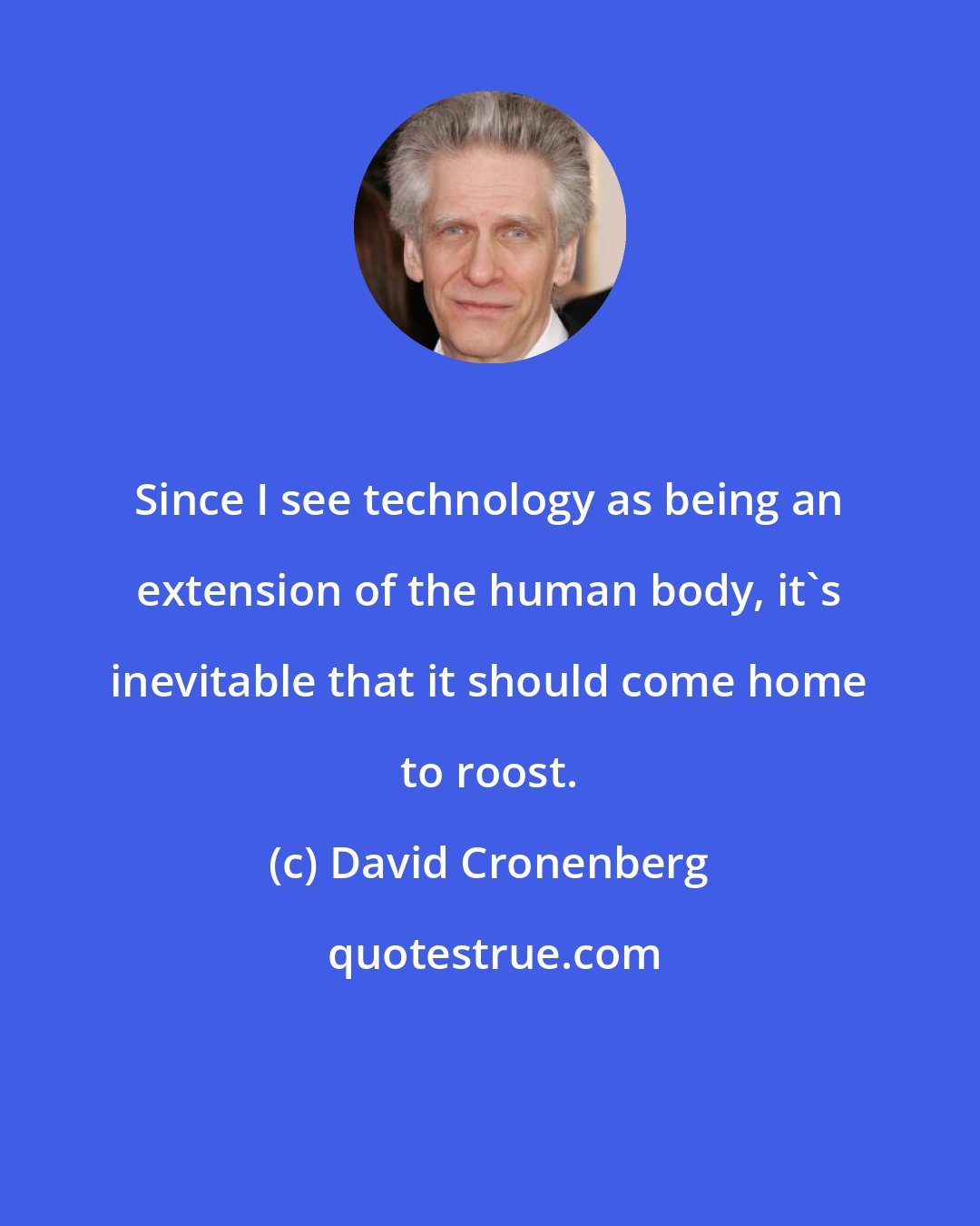 David Cronenberg: Since I see technology as being an extension of the human body, it's inevitable that it should come home to roost.