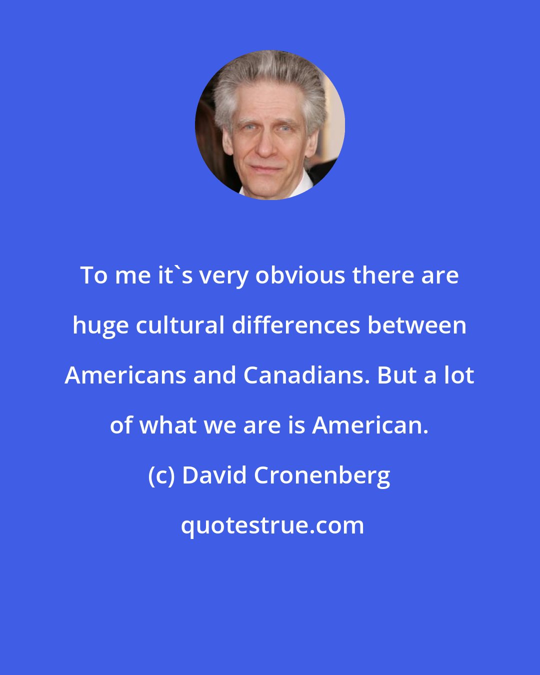 David Cronenberg: To me it's very obvious there are huge cultural differences between Americans and Canadians. But a lot of what we are is American.