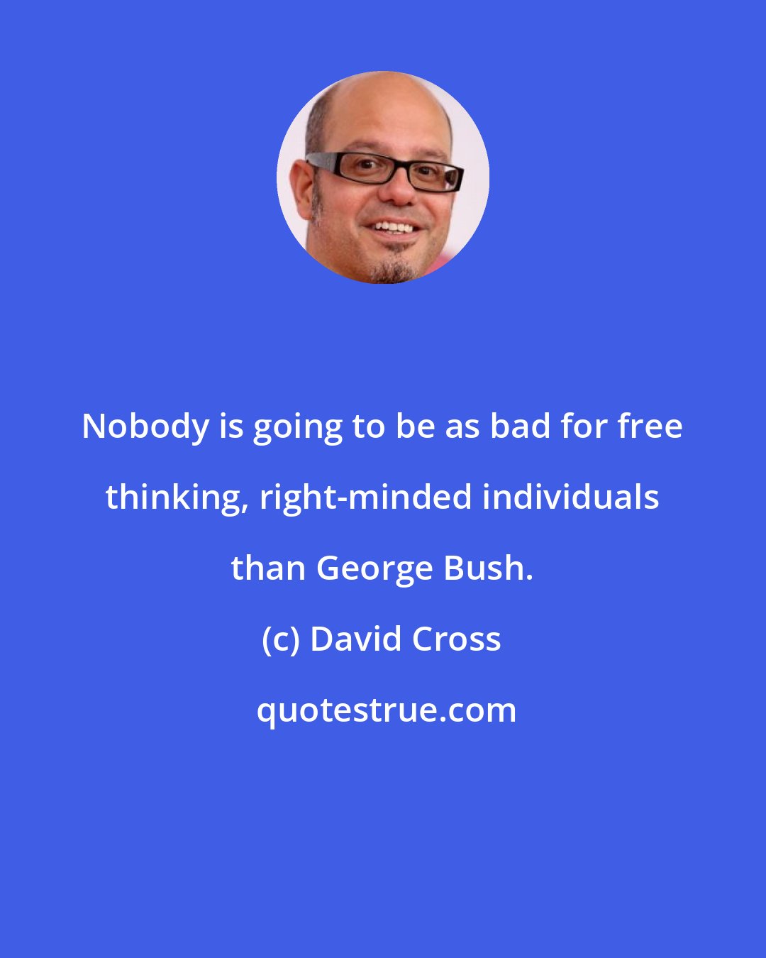 David Cross: Nobody is going to be as bad for free thinking, right-minded individuals than George Bush.