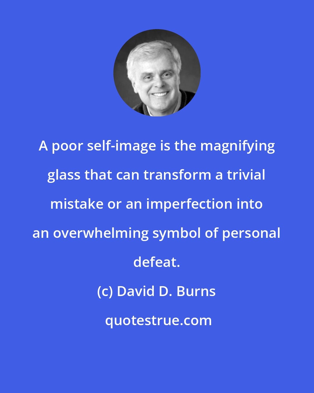 David D. Burns: A poor self-image is the magnifying glass that can transform a trivial mistake or an imperfection into an overwhelming symbol of personal defeat.