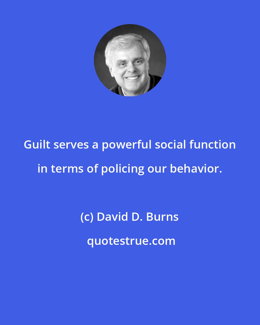 David D. Burns: Guilt serves a powerful social function in terms of policing our behavior.