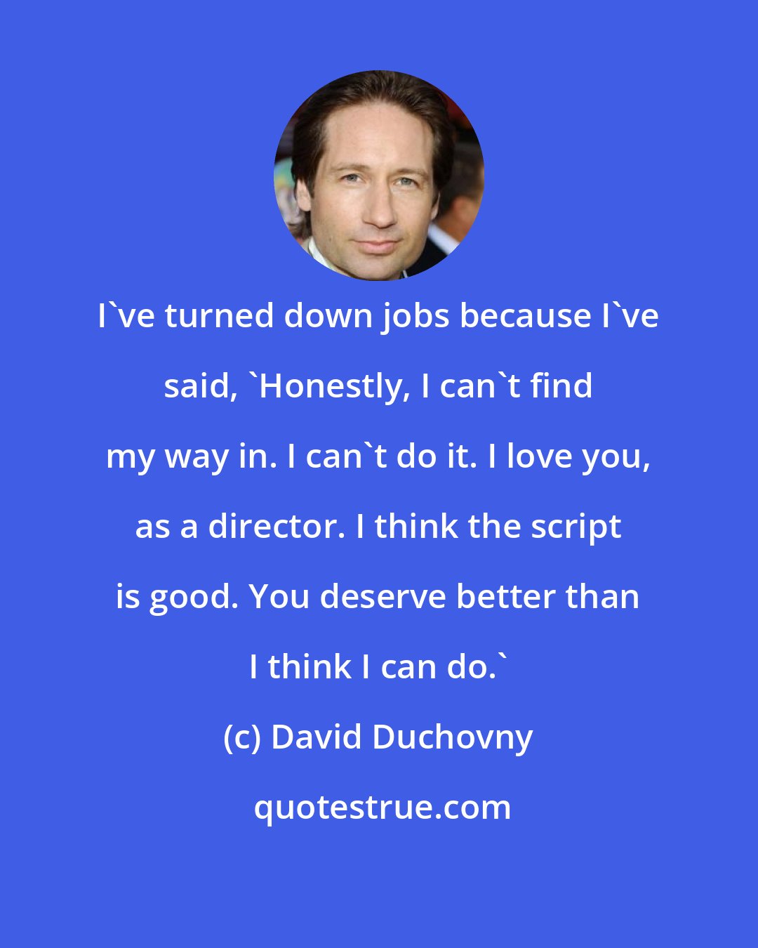David Duchovny: I've turned down jobs because I've said, 'Honestly, I can't find my way in. I can't do it. I love you, as a director. I think the script is good. You deserve better than I think I can do.'