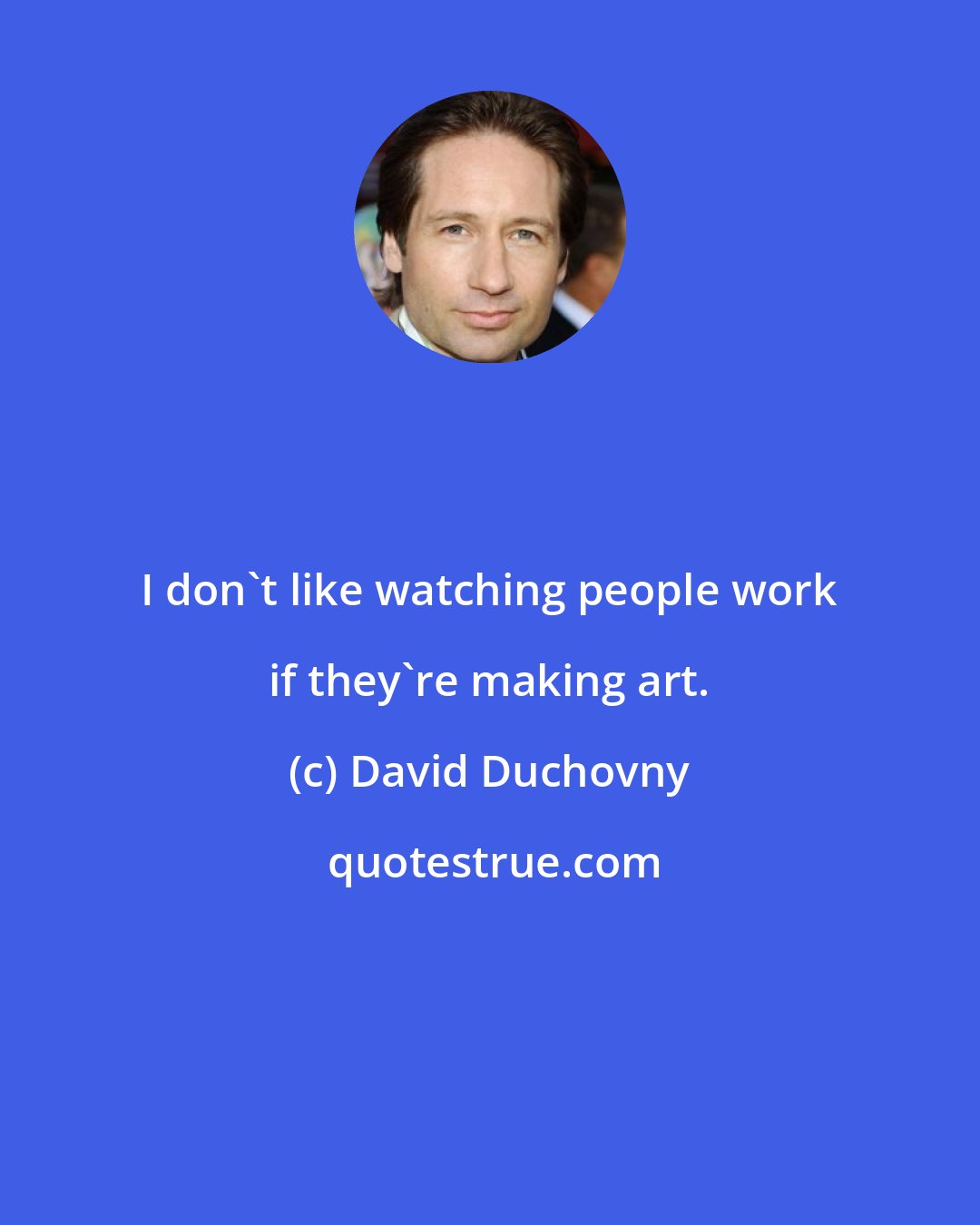 David Duchovny: I don't like watching people work if they're making art.