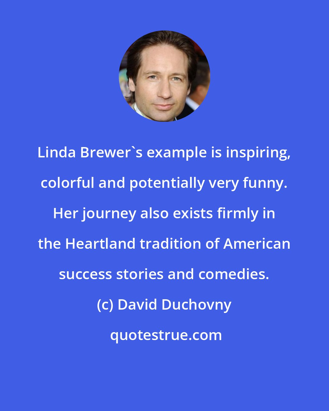 David Duchovny: Linda Brewer's example is inspiring, colorful and potentially very funny. Her journey also exists firmly in the Heartland tradition of American success stories and comedies.