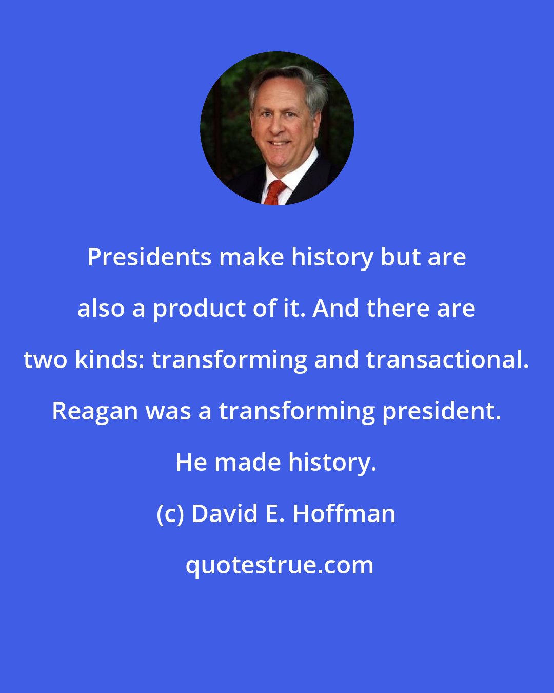 David E. Hoffman: Presidents make history but are also a product of it. And there are two kinds: transforming and transactional. Reagan was a transforming president. He made history.