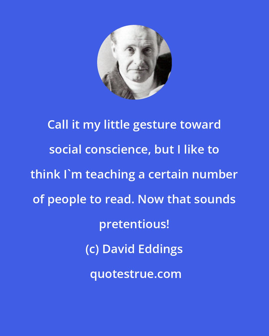 David Eddings: Call it my little gesture toward social conscience, but I like to think I'm teaching a certain number of people to read. Now that sounds pretentious!
