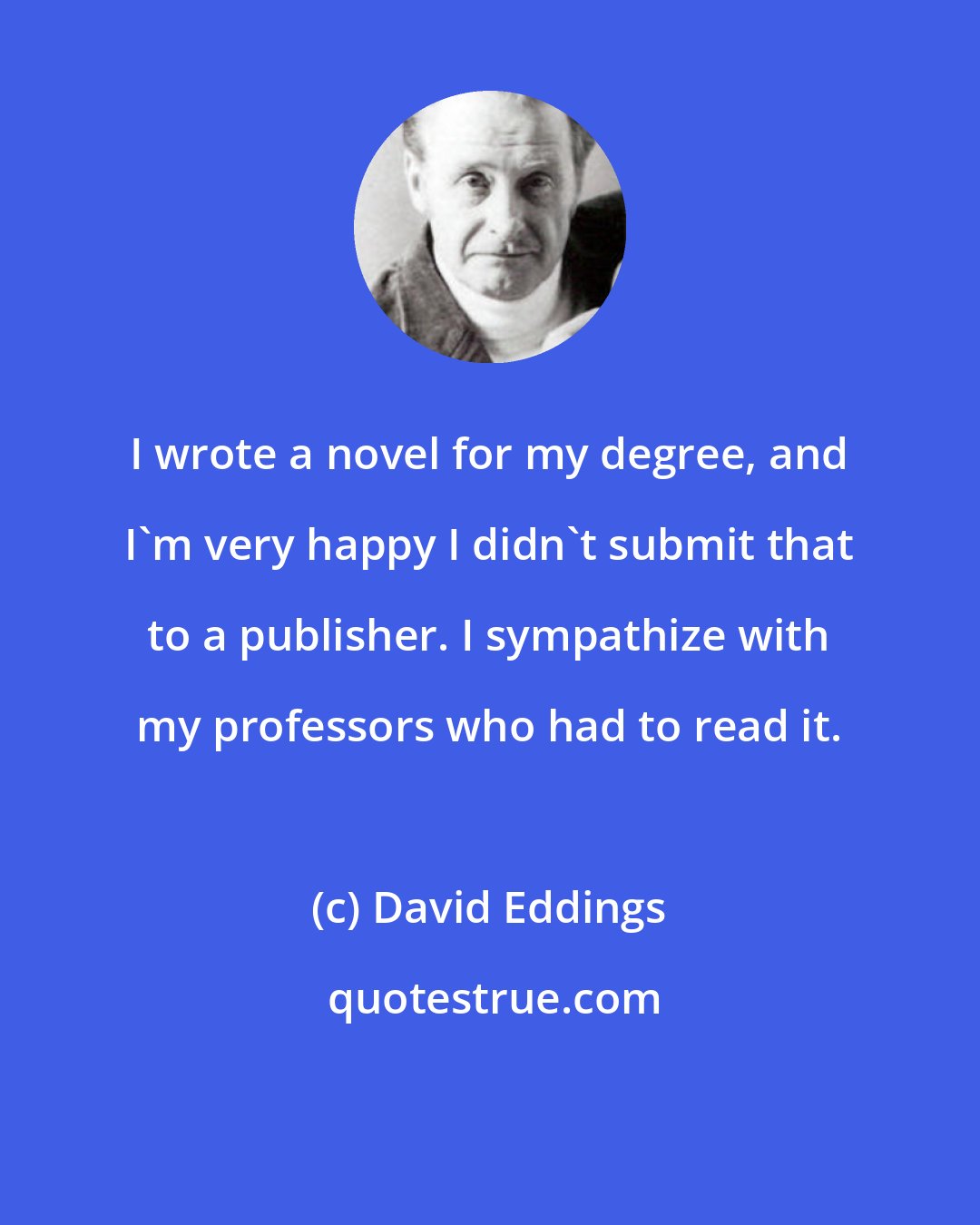 David Eddings: I wrote a novel for my degree, and I'm very happy I didn't submit that to a publisher. I sympathize with my professors who had to read it.