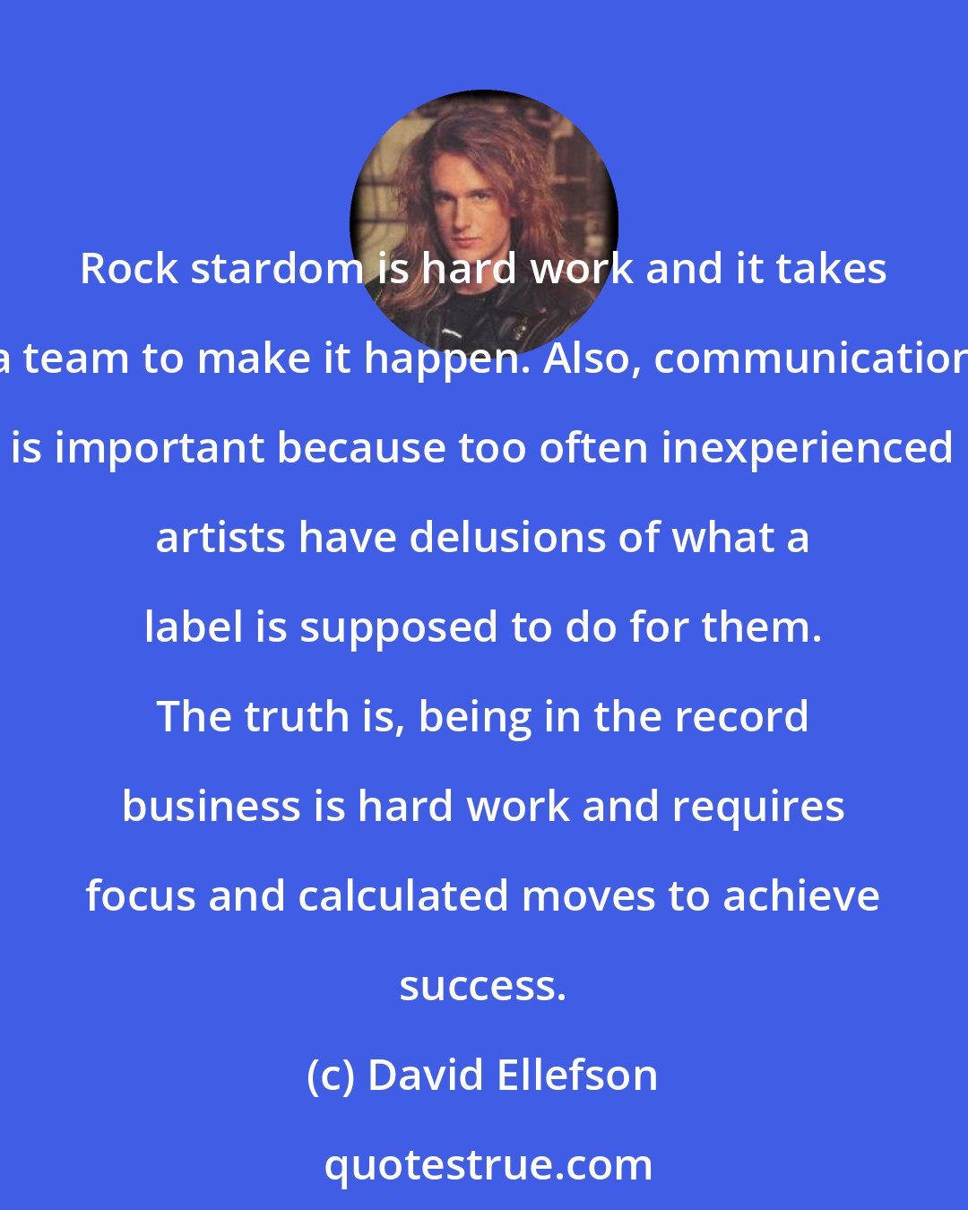 David Ellefson: Rock stardom is hard work and it takes a team to make it happen. Also, communication is important because too often inexperienced artists have delusions of what a label is supposed to do for them. The truth is, being in the record business is hard work and requires focus and calculated moves to achieve success.