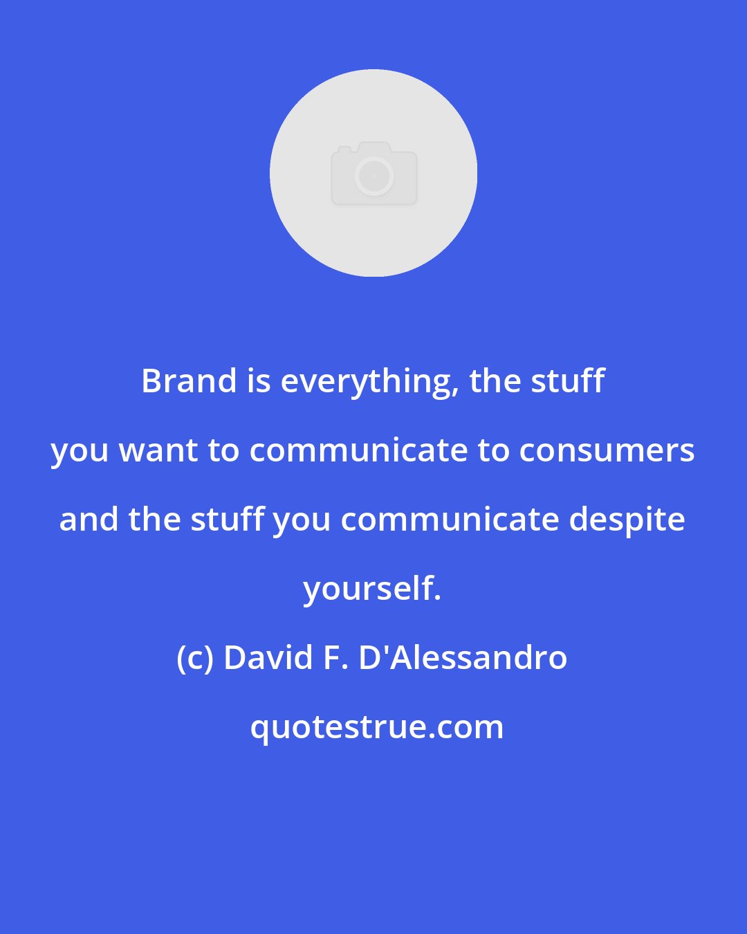 David F. D'Alessandro: Brand is everything, the stuff you want to communicate to consumers and the stuff you communicate despite yourself.