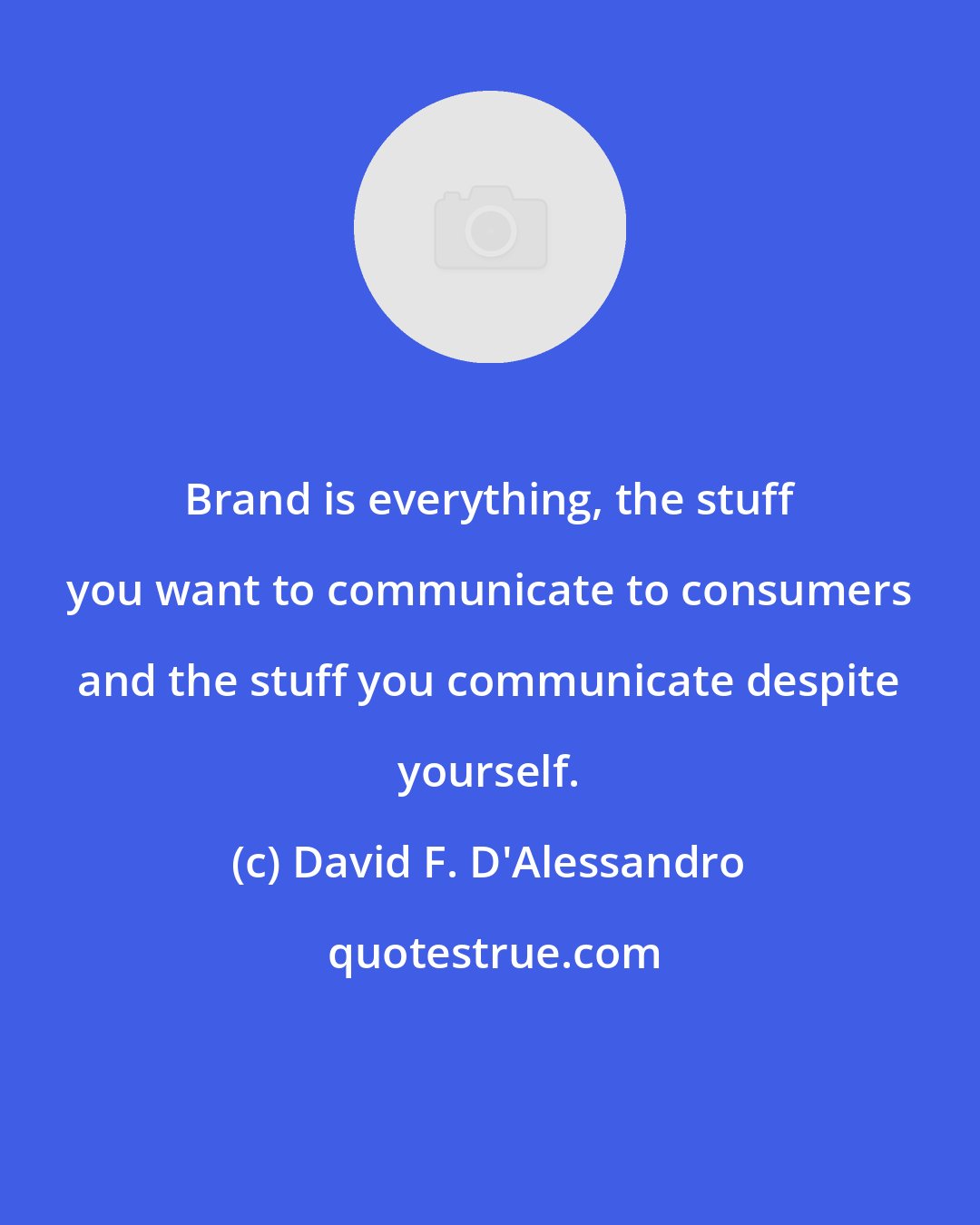 David F. D'Alessandro: Brand is everything, the stuff you want to communicate to consumers and the stuff you communicate despite yourself.