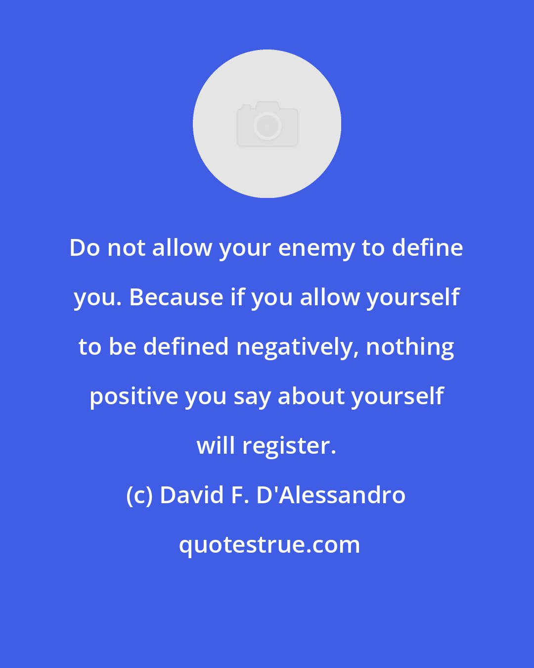 David F. D'Alessandro: Do not allow your enemy to define you. Because if you allow yourself to be defined negatively, nothing positive you say about yourself will register.