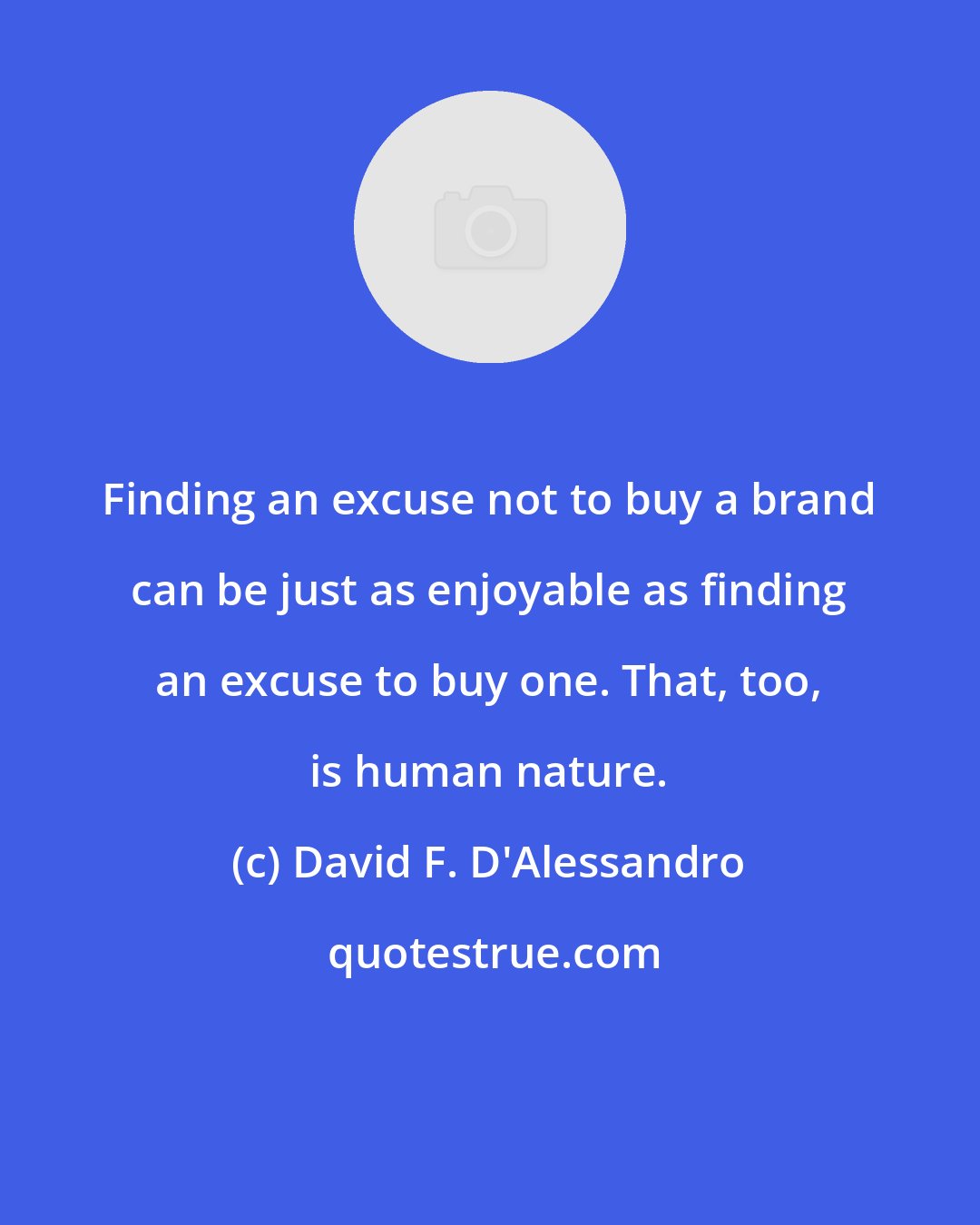 David F. D'Alessandro: Finding an excuse not to buy a brand can be just as enjoyable as finding an excuse to buy one. That, too, is human nature.