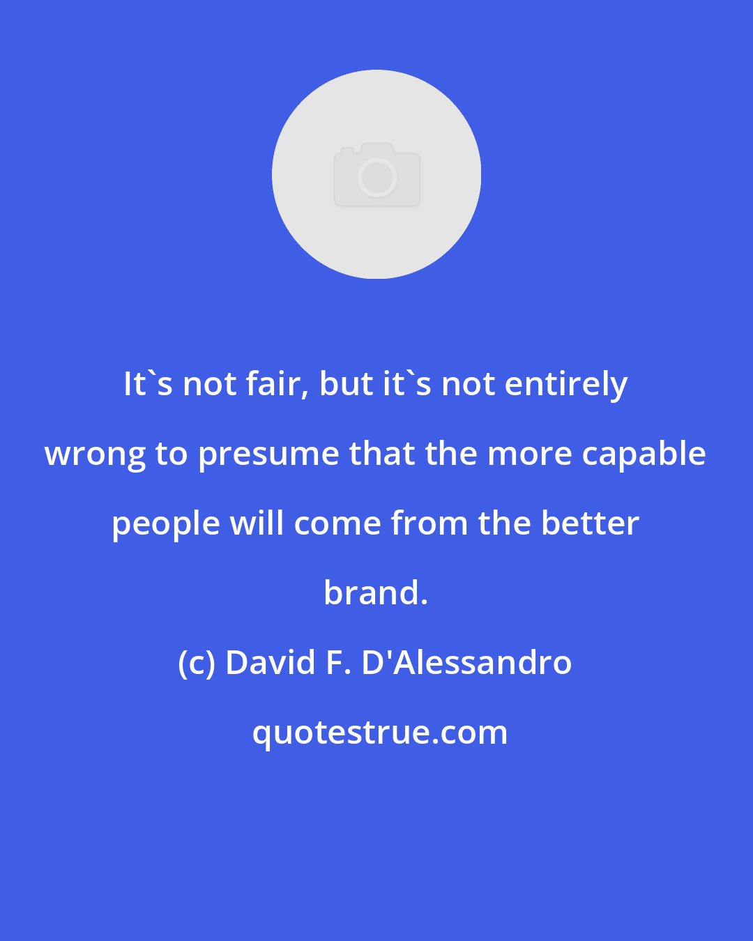 David F. D'Alessandro: It's not fair, but it's not entirely wrong to presume that the more capable people will come from the better brand.