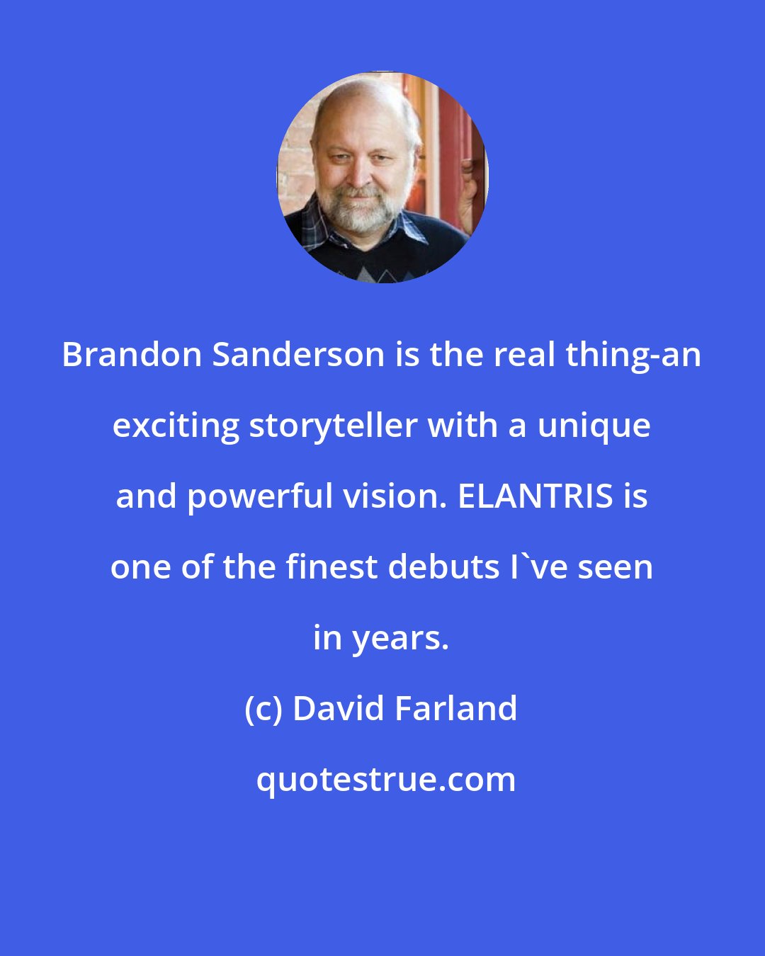 David Farland: Brandon Sanderson is the real thing-an exciting storyteller with a unique and powerful vision. ELANTRIS is one of the finest debuts I've seen in years.