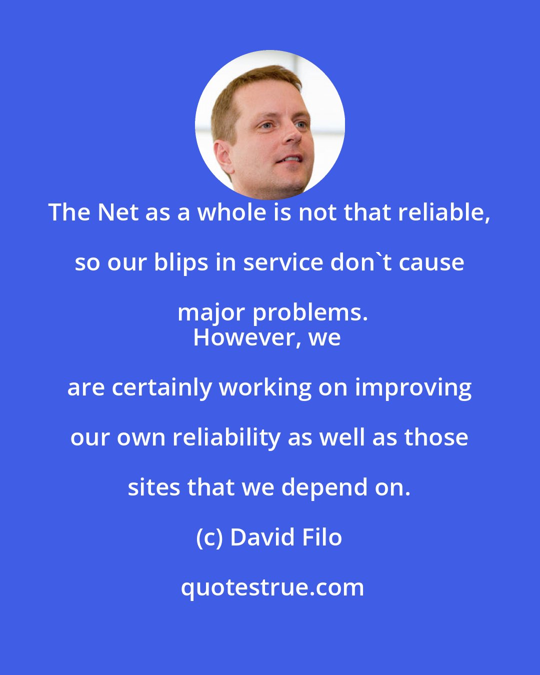 David Filo: The Net as a whole is not that reliable, so our blips in service don't cause major problems.
However, we are certainly working on improving our own reliability as well as those sites that we depend on.