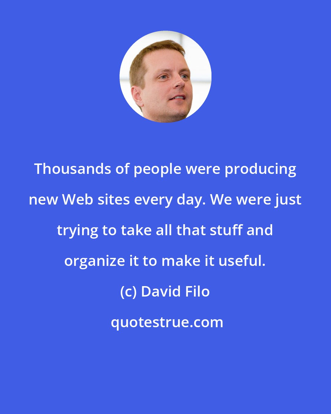 David Filo: Thousands of people were producing new Web sites every day. We were just trying to take all that stuff and organize it to make it useful.