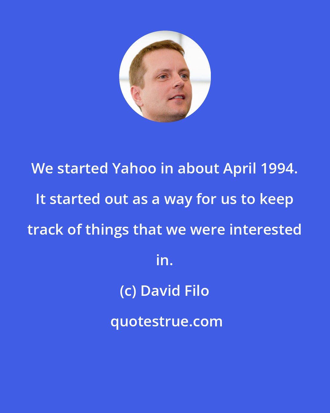 David Filo: We started Yahoo in about April 1994. It started out as a way for us to keep track of things that we were interested in.