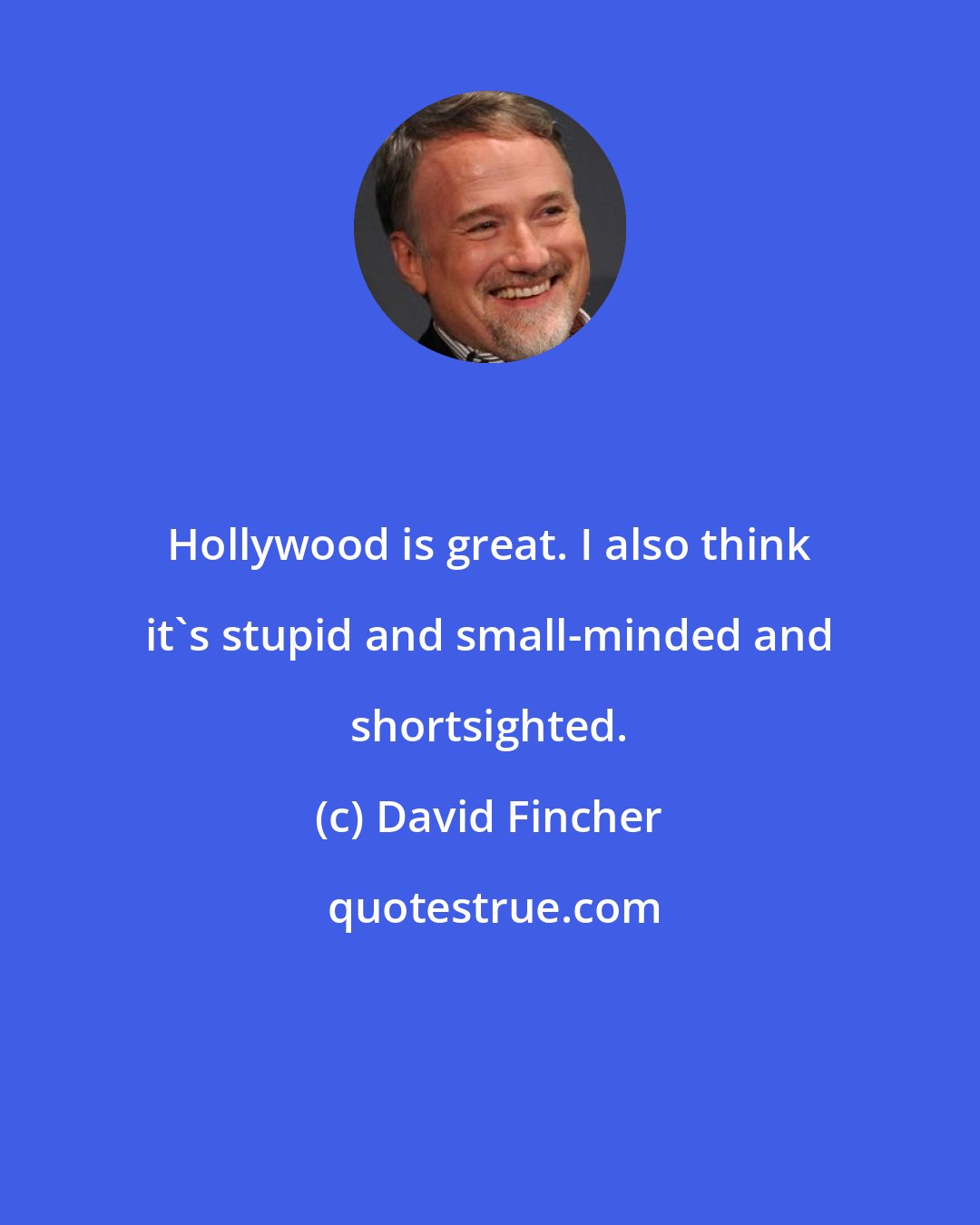 David Fincher: Hollywood is great. I also think it's stupid and small-minded and shortsighted.