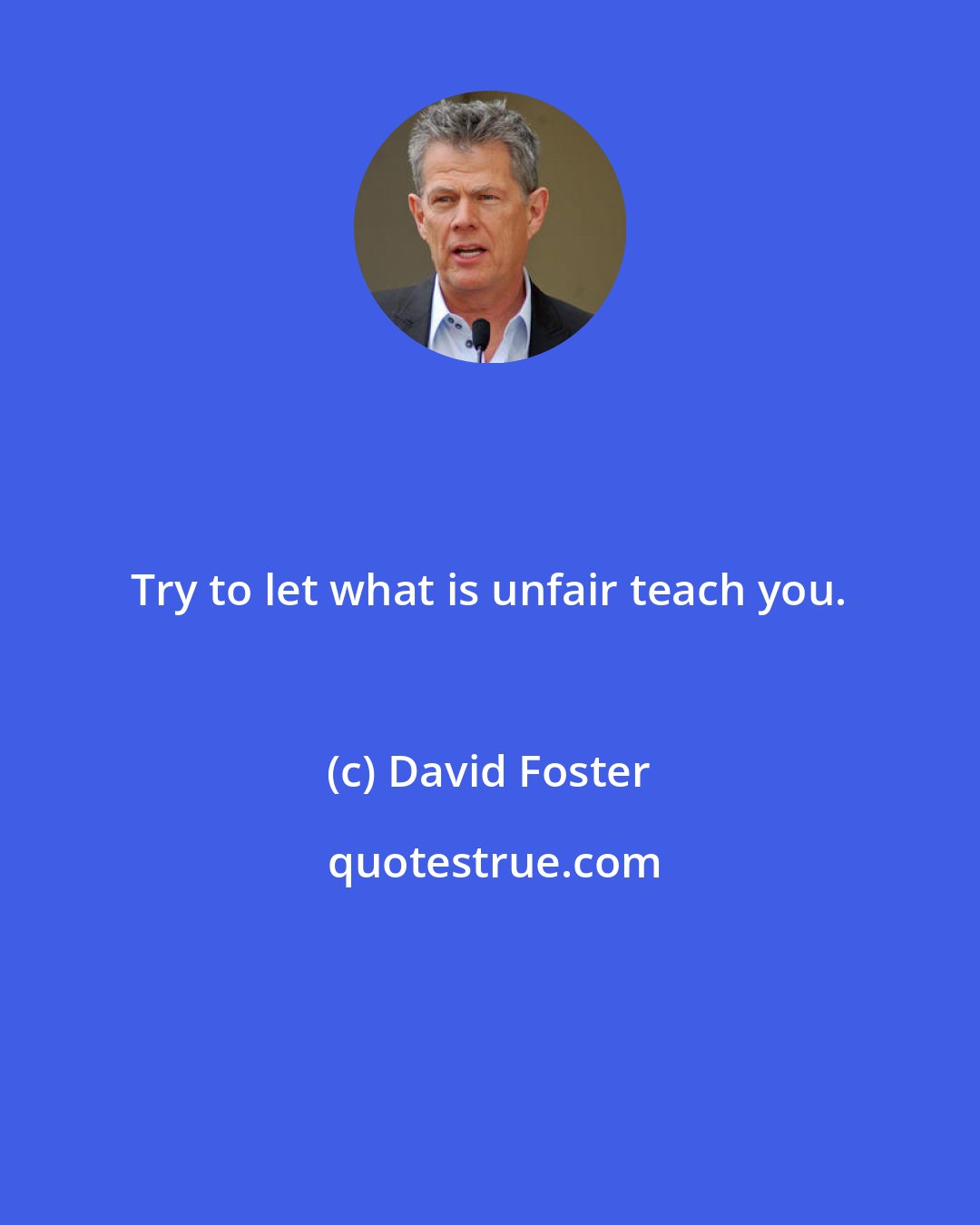David Foster: Try to let what is unfair teach you.
