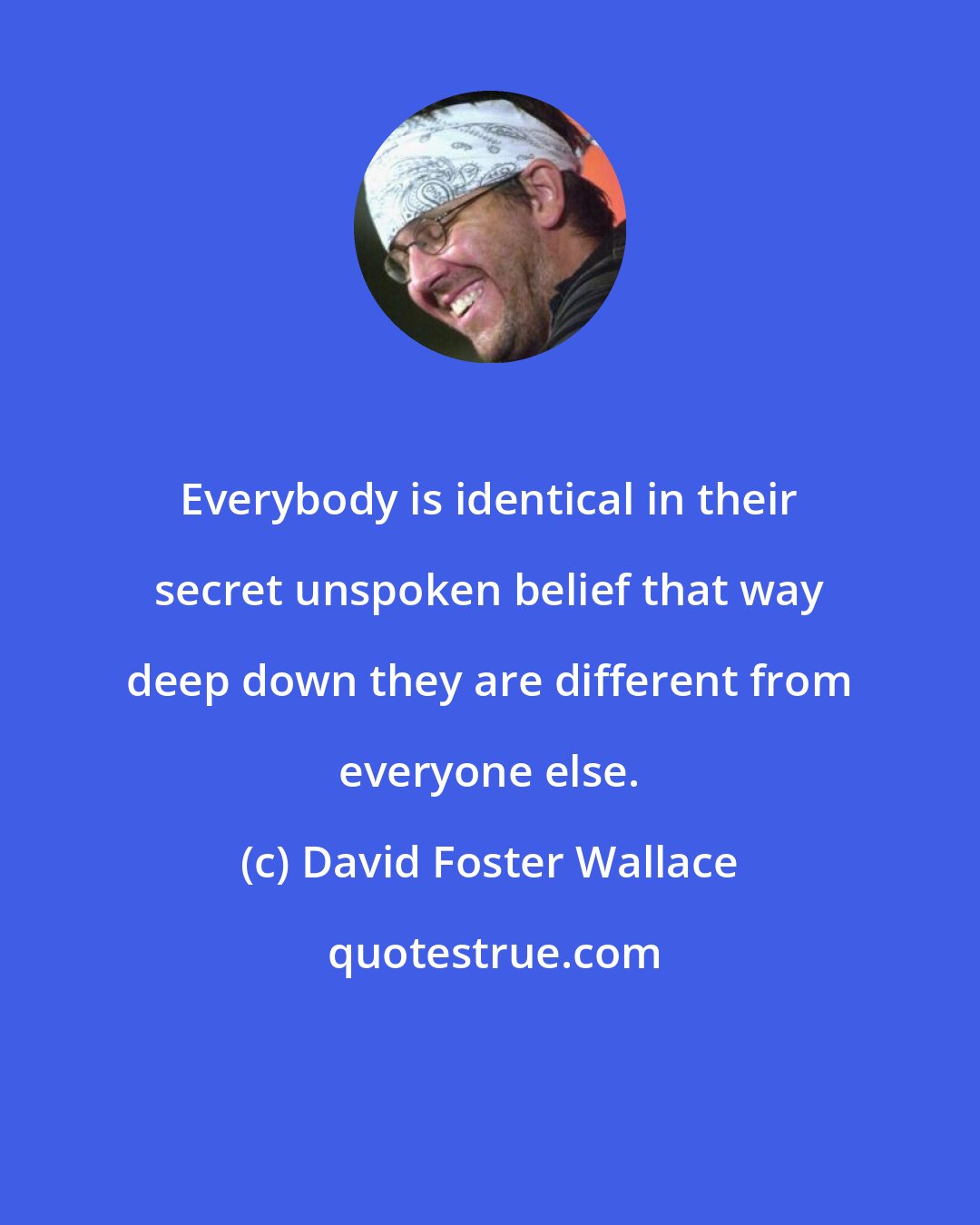 David Foster Wallace: Everybody is identical in their secret unspoken belief that way deep down they are different from everyone else.