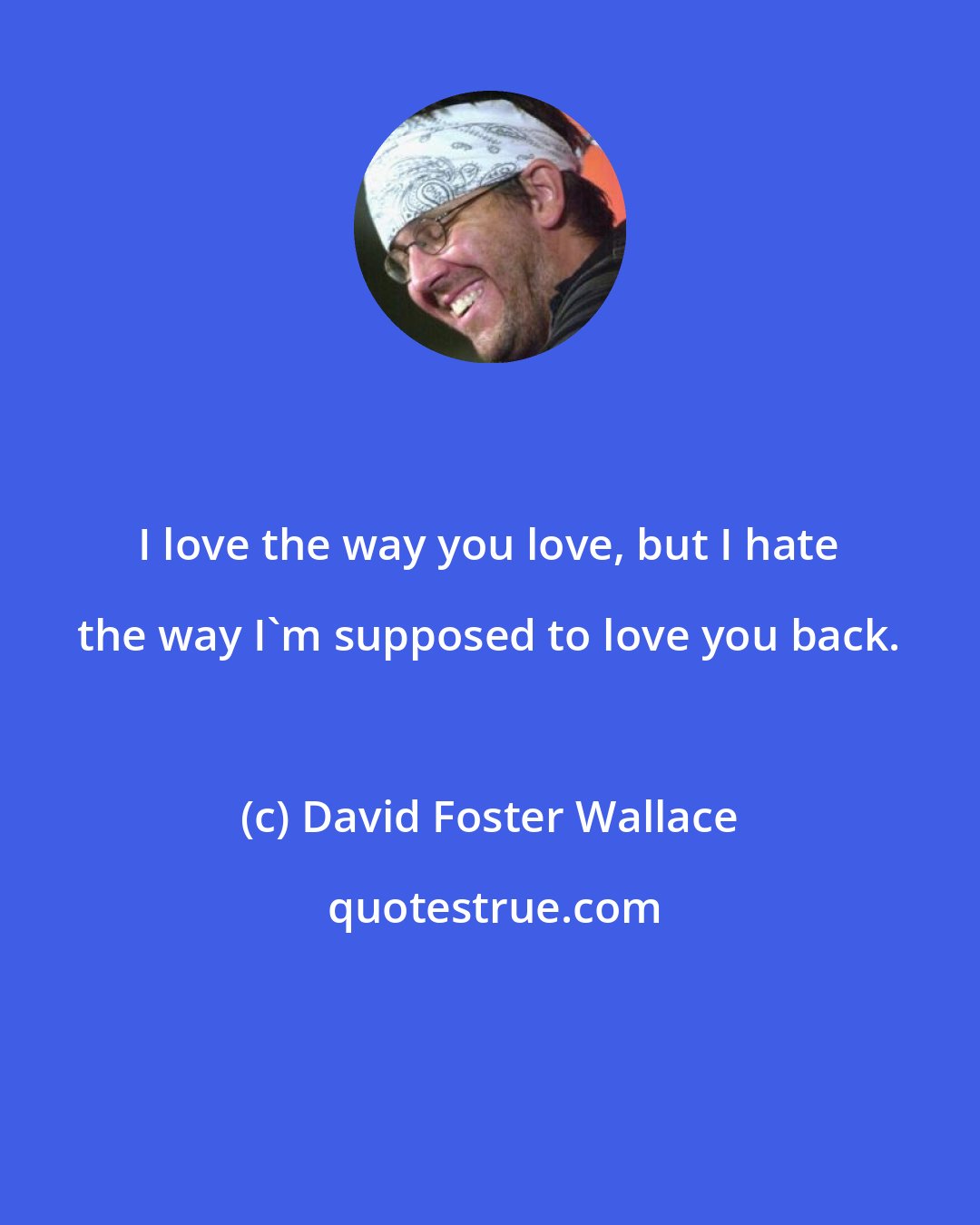 David Foster Wallace: I love the way you love, but I hate the way I'm supposed to love you back.