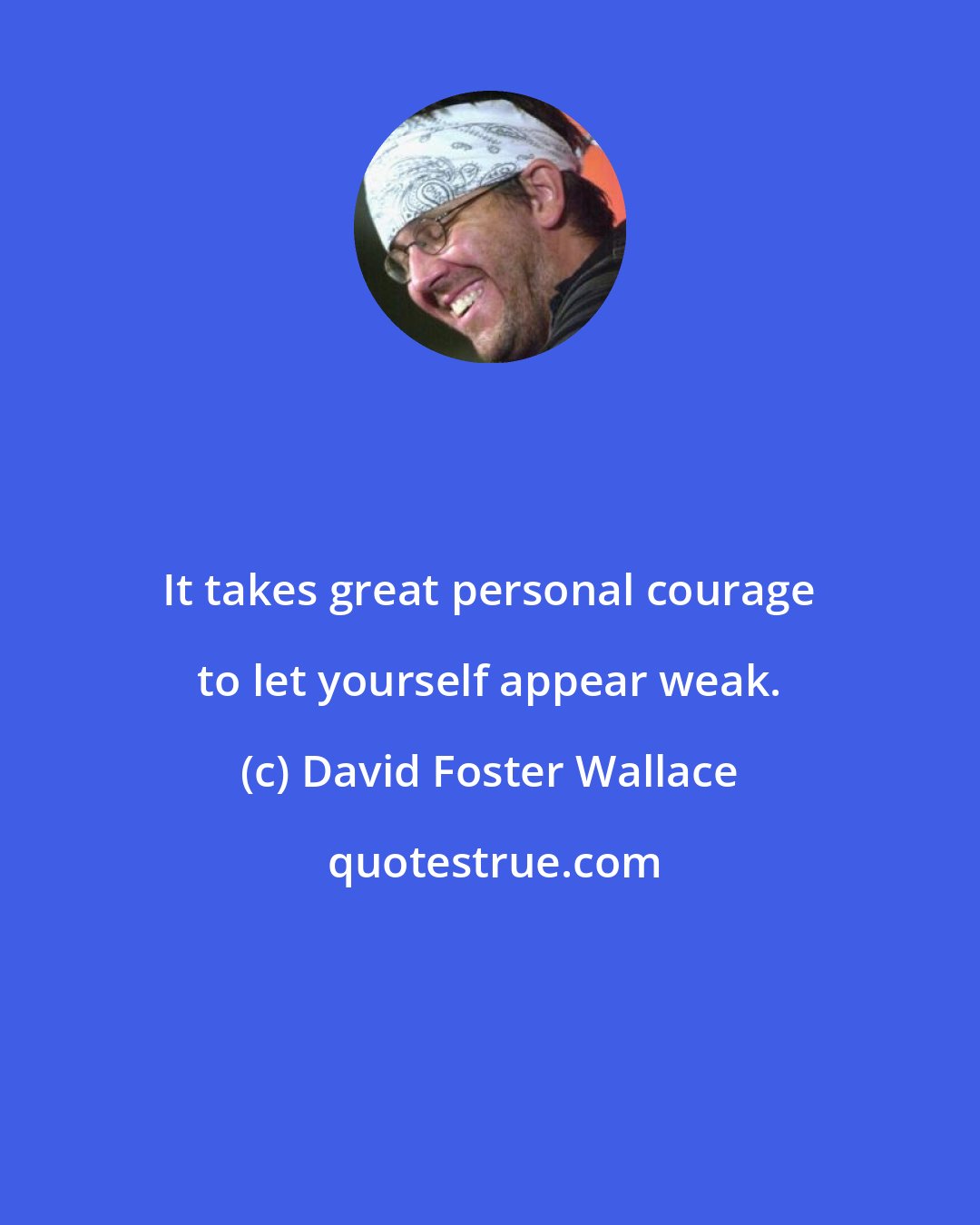 David Foster Wallace: It takes great personal courage to let yourself appear weak.
