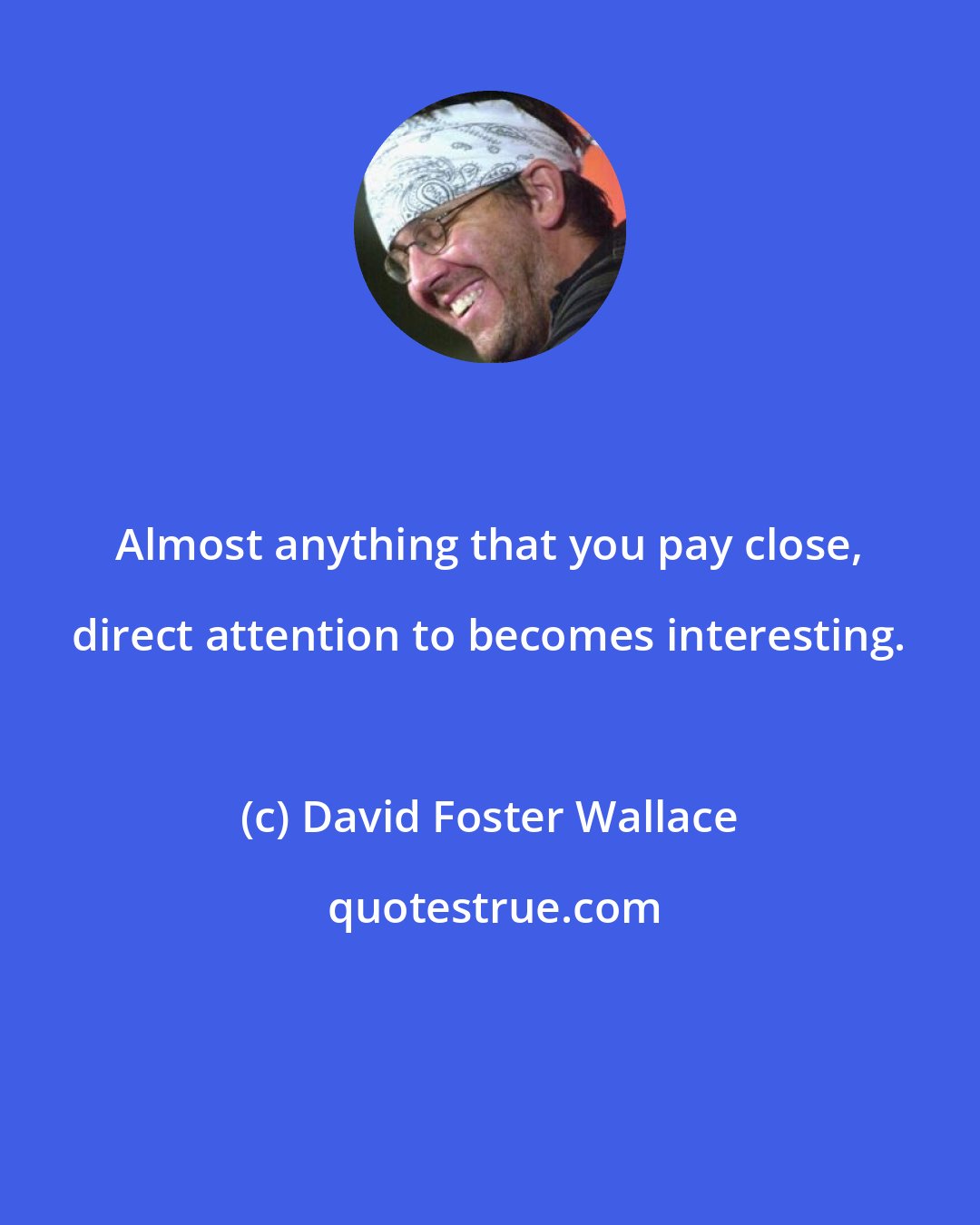 David Foster Wallace: Almost anything that you pay close, direct attention to becomes interesting.