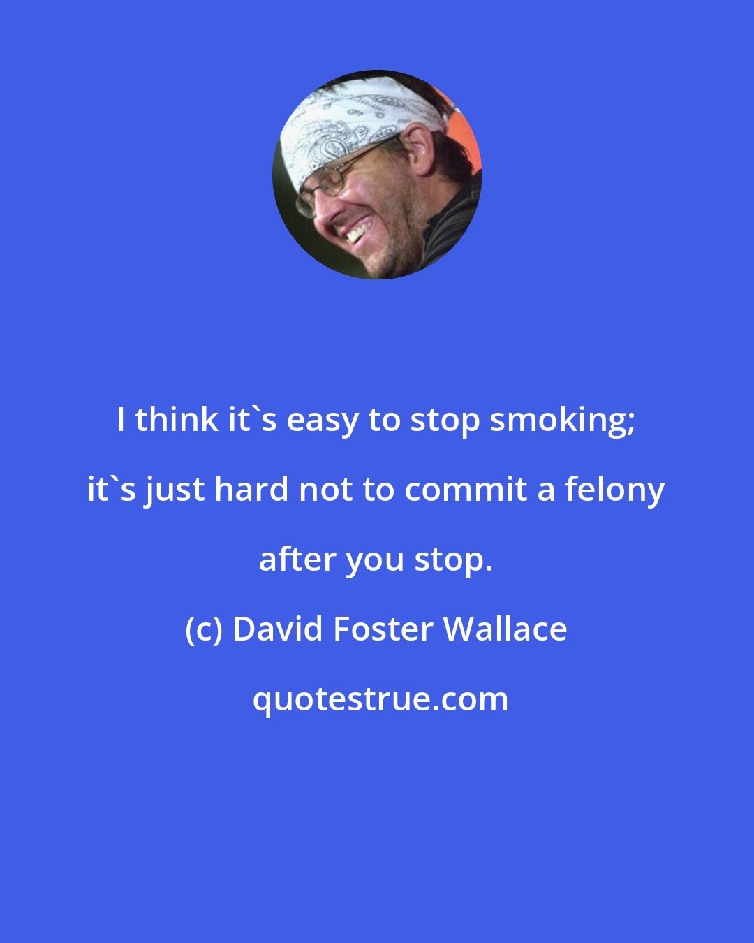 David Foster Wallace: I think it's easy to stop smoking; it's just hard not to commit a felony after you stop.