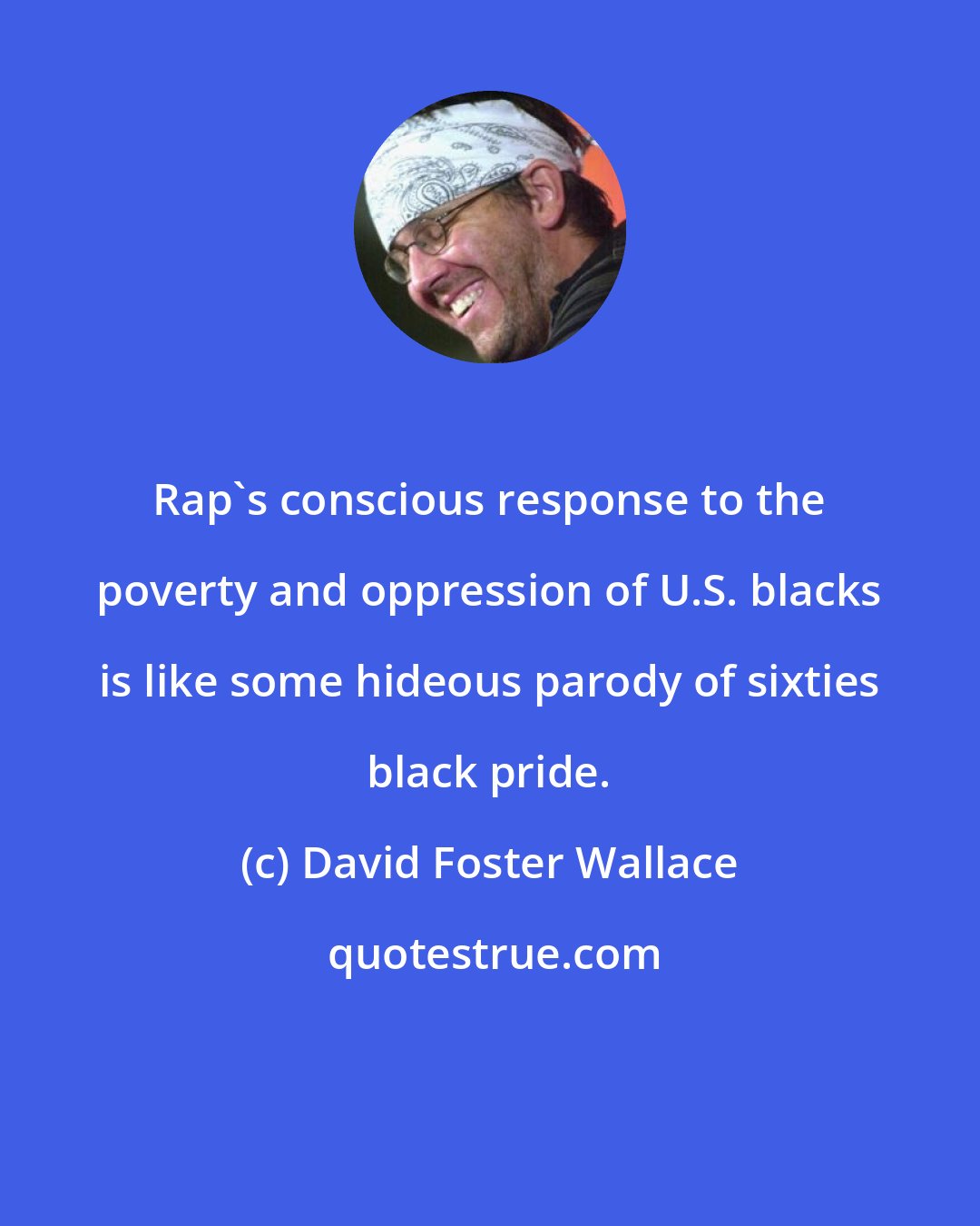 David Foster Wallace: Rap's conscious response to the poverty and oppression of U.S. blacks is like some hideous parody of sixties black pride.