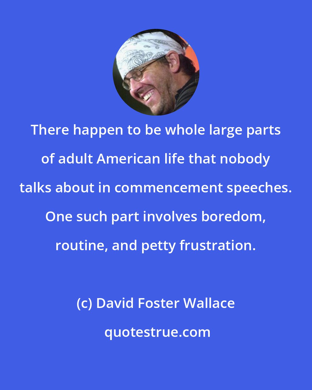 David Foster Wallace: There happen to be whole large parts of adult American life that nobody talks about in commencement speeches. One such part involves boredom, routine, and petty frustration.
