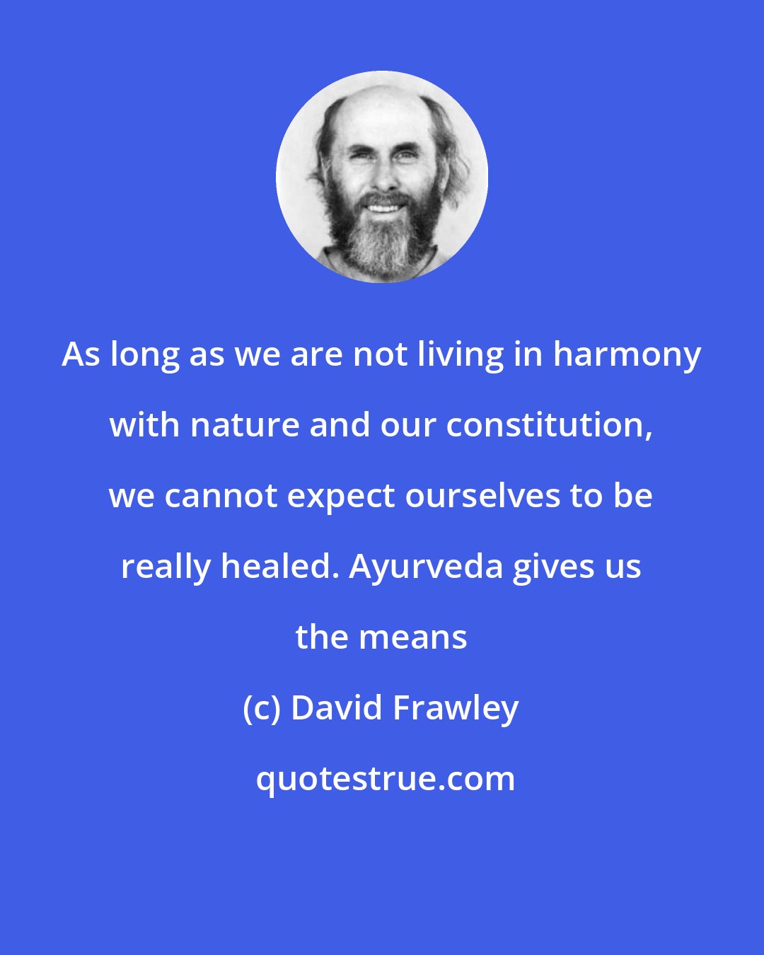 David Frawley: As long as we are not living in harmony with nature and our constitution, we cannot expect ourselves to be really healed. Ayurveda gives us the means