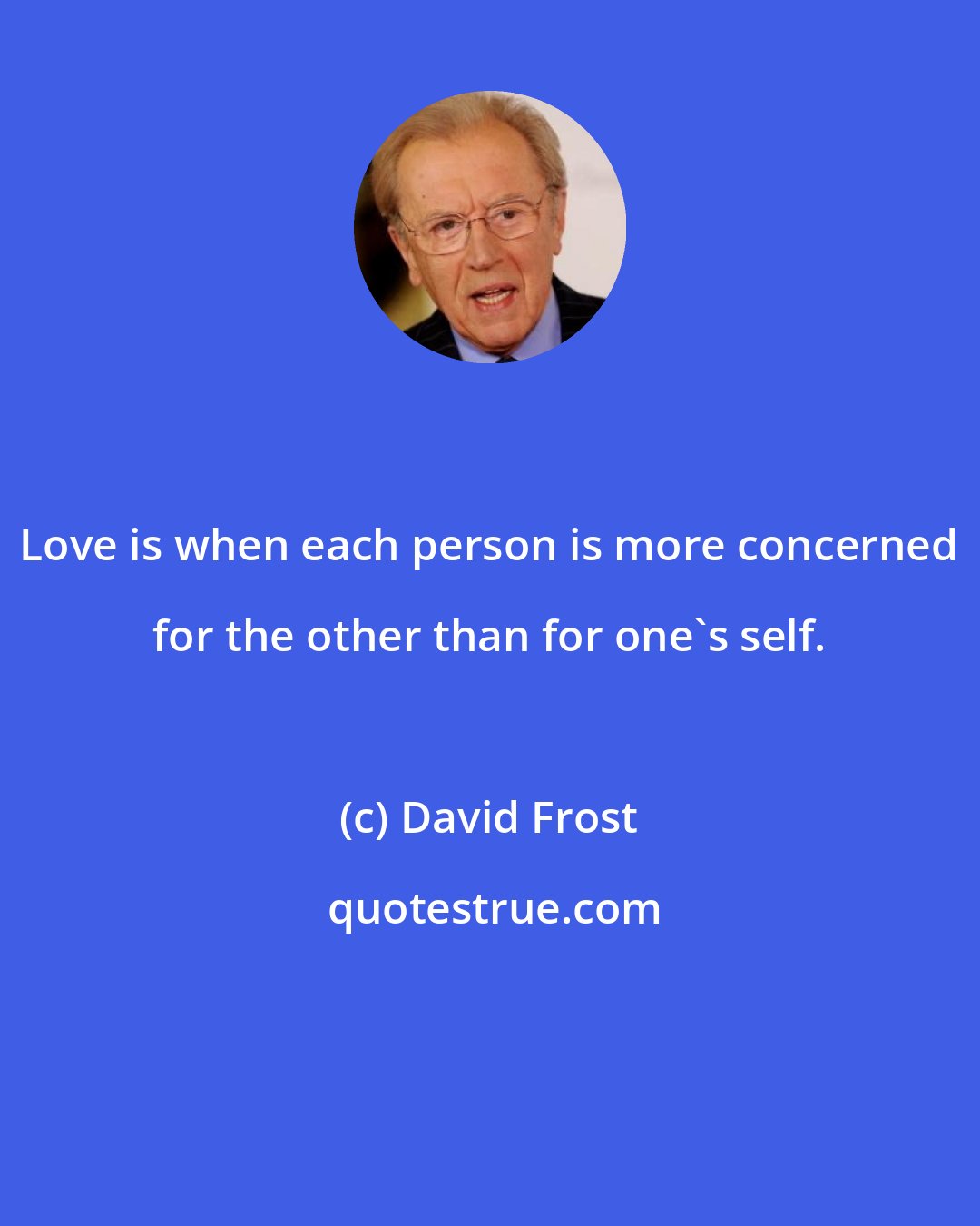 David Frost: Love is when each person is more concerned for the other than for one's self.