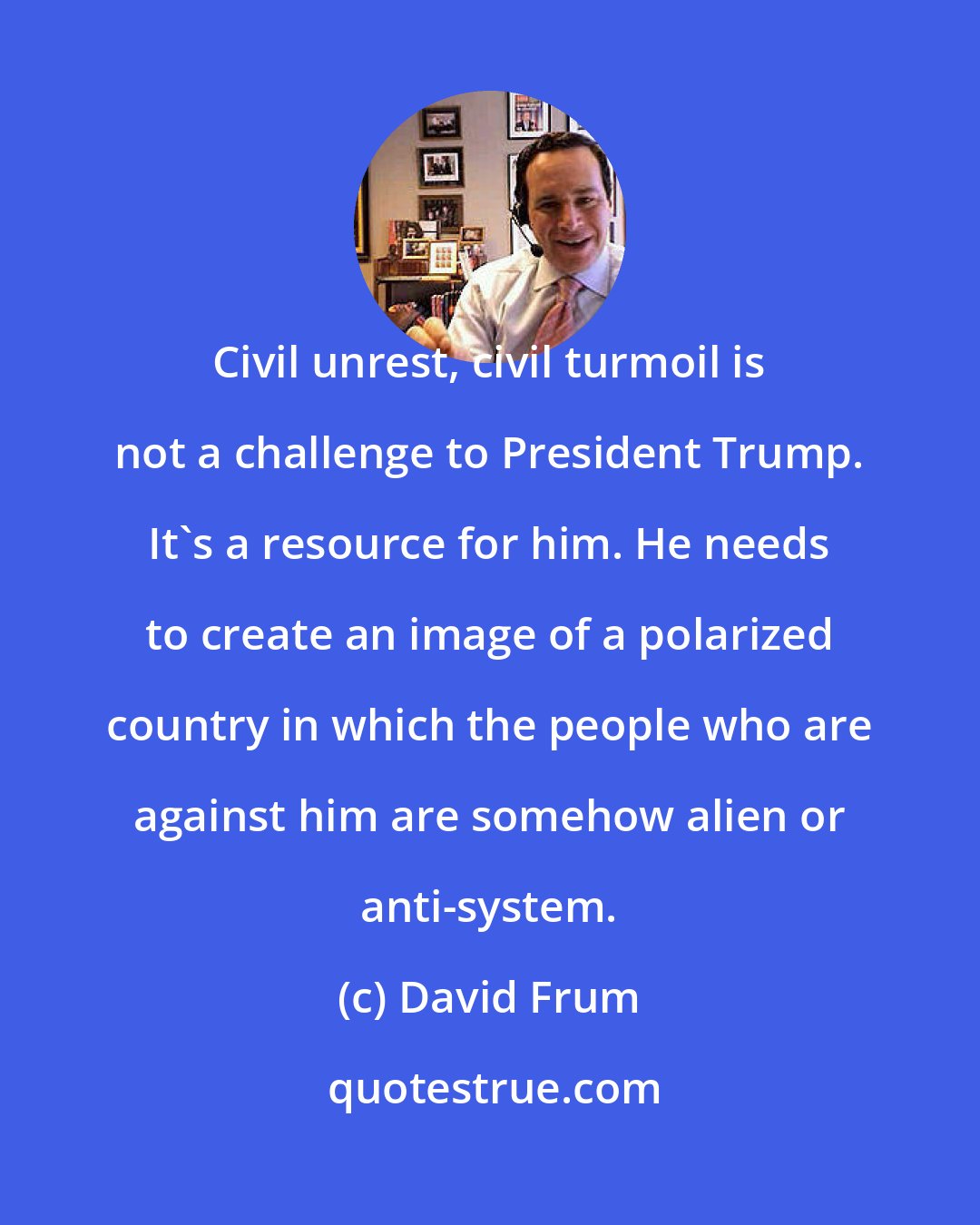 David Frum: Civil unrest, civil turmoil is not a challenge to President Trump. It's a resource for him. He needs to create an image of a polarized country in which the people who are against him are somehow alien or anti-system.