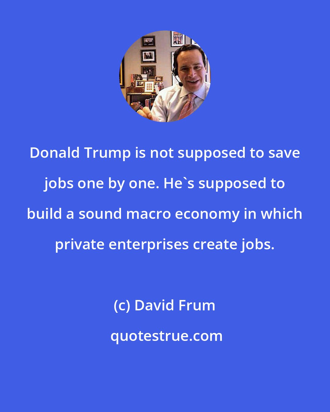 David Frum: Donald Trump is not supposed to save jobs one by one. He's supposed to build a sound macro economy in which private enterprises create jobs.