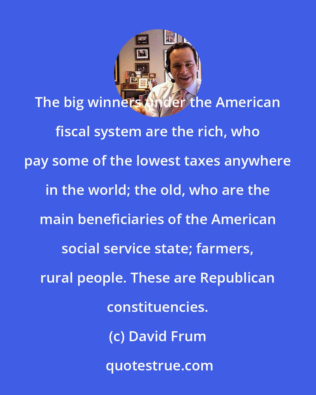 David Frum: The big winners under the American fiscal system are the rich, who pay some of the lowest taxes anywhere in the world; the old, who are the main beneficiaries of the American social service state; farmers, rural people. These are Republican constituencies.