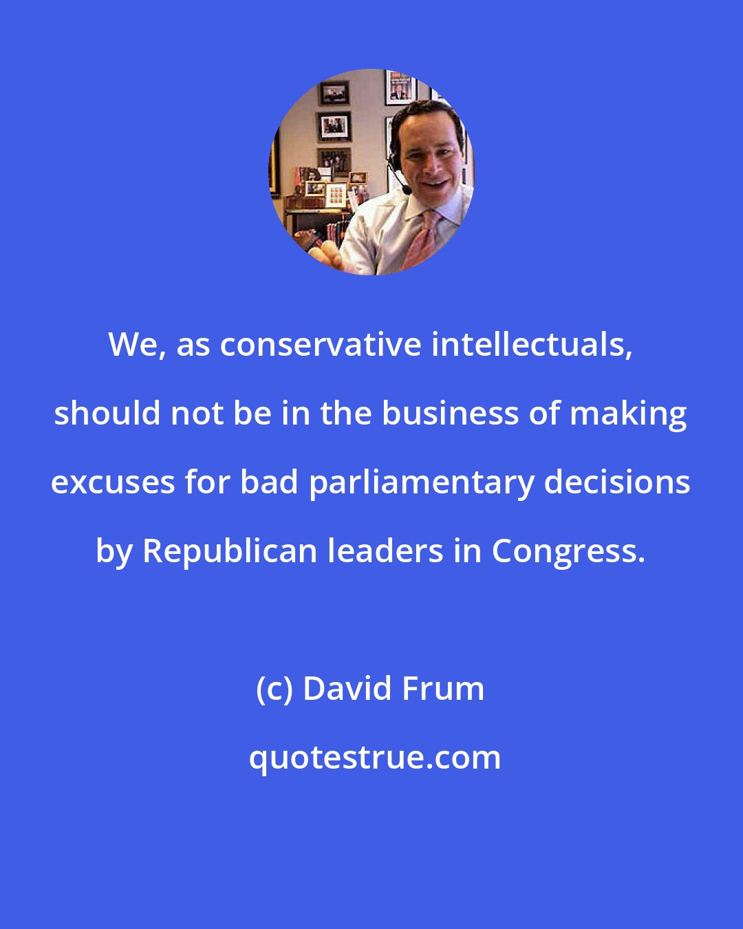 David Frum: We, as conservative intellectuals, should not be in the business of making excuses for bad parliamentary decisions by Republican leaders in Congress.