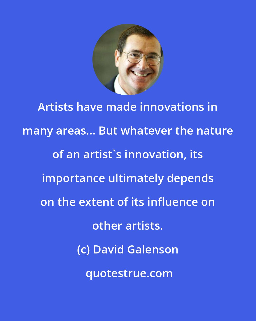 David Galenson: Artists have made innovations in many areas... But whatever the nature of an artist's innovation, its importance ultimately depends on the extent of its influence on other artists.