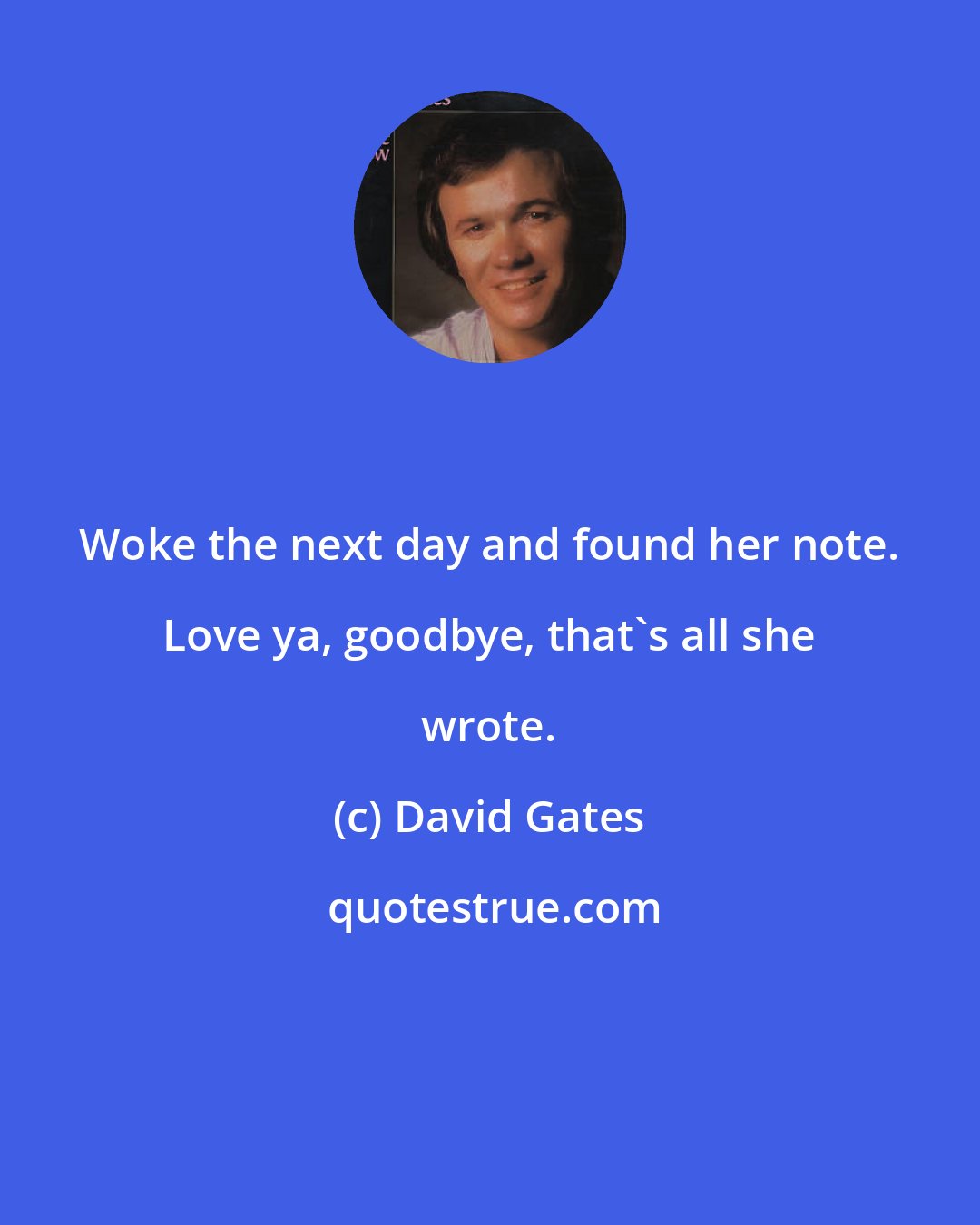 David Gates: Woke the next day and found her note. Love ya, goodbye, that's all she wrote.
