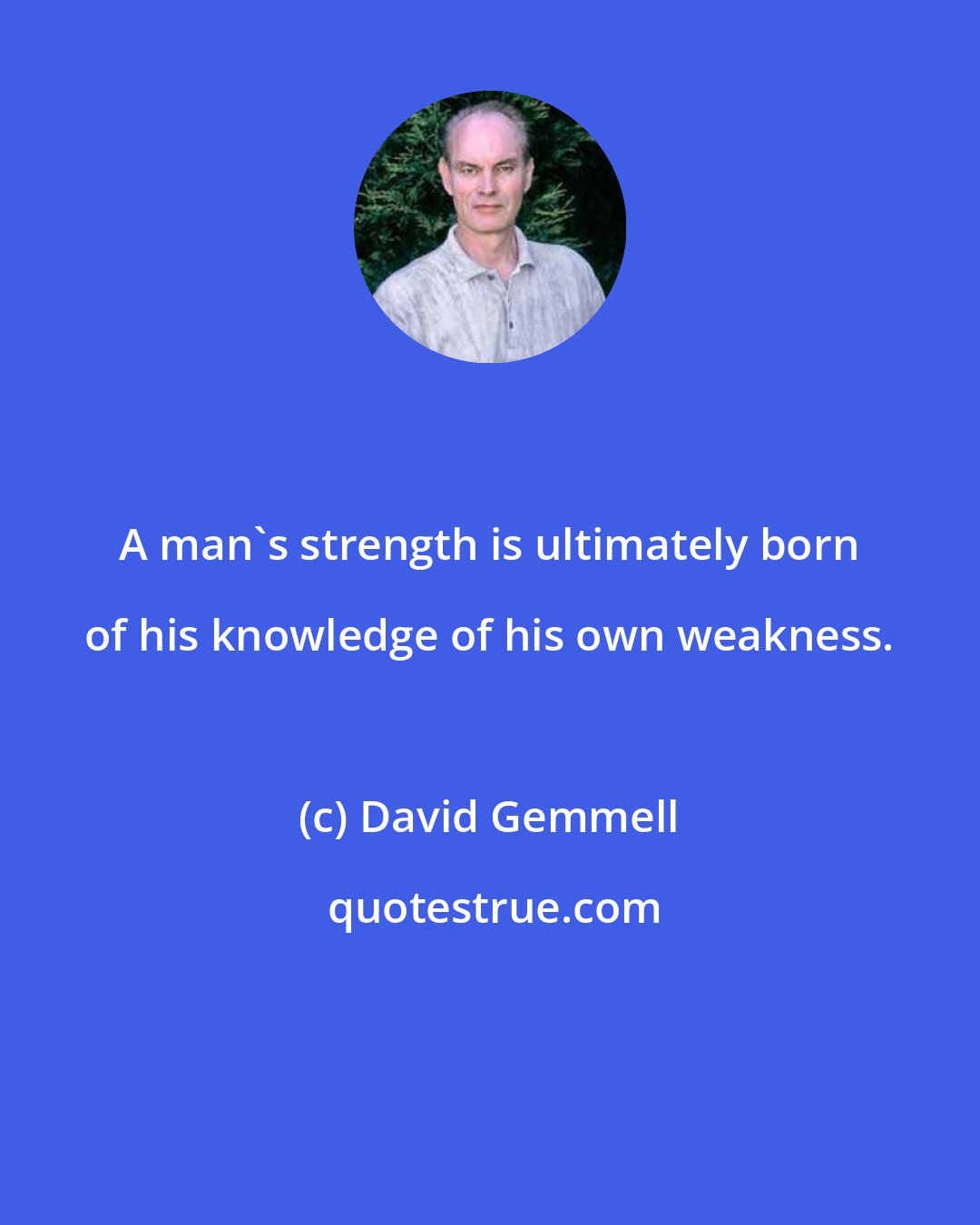 David Gemmell: A man's strength is ultimately born of his knowledge of his own weakness.