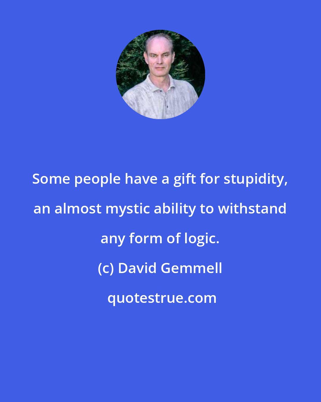 David Gemmell: Some people have a gift for stupidity, an almost mystic ability to withstand any form of logic.